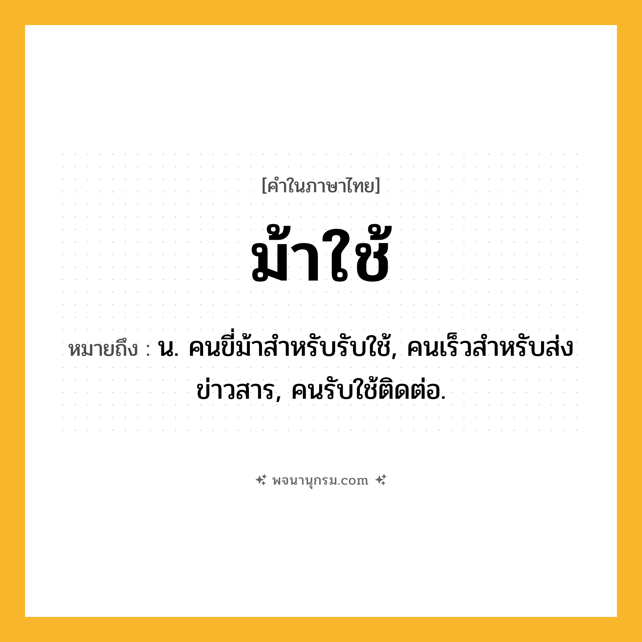 ม้าใช้ ความหมาย หมายถึงอะไร?, คำในภาษาไทย ม้าใช้ หมายถึง น. คนขี่ม้าสําหรับรับใช้, คนเร็วสําหรับส่งข่าวสาร, คนรับใช้ติดต่อ.