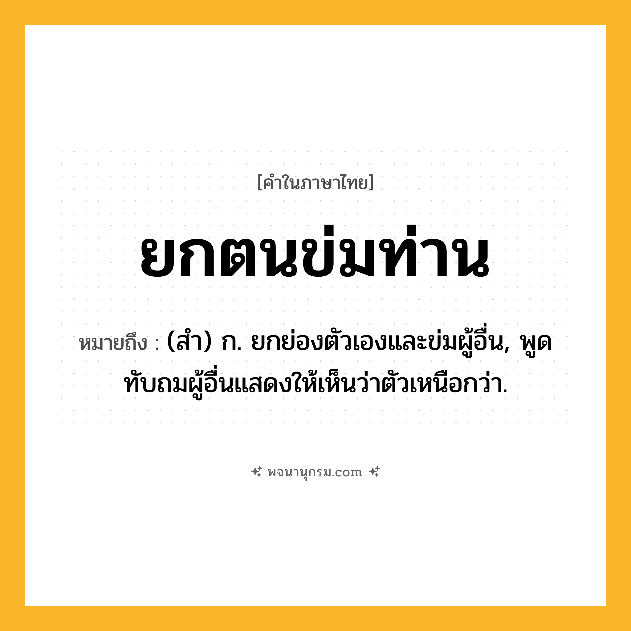 ยกตนข่มท่าน ความหมาย หมายถึงอะไร?, คำในภาษาไทย ยกตนข่มท่าน หมายถึง (สํา) ก. ยกย่องตัวเองและข่มผู้อื่น, พูดทับถมผู้อื่นแสดงให้เห็นว่าตัวเหนือกว่า.