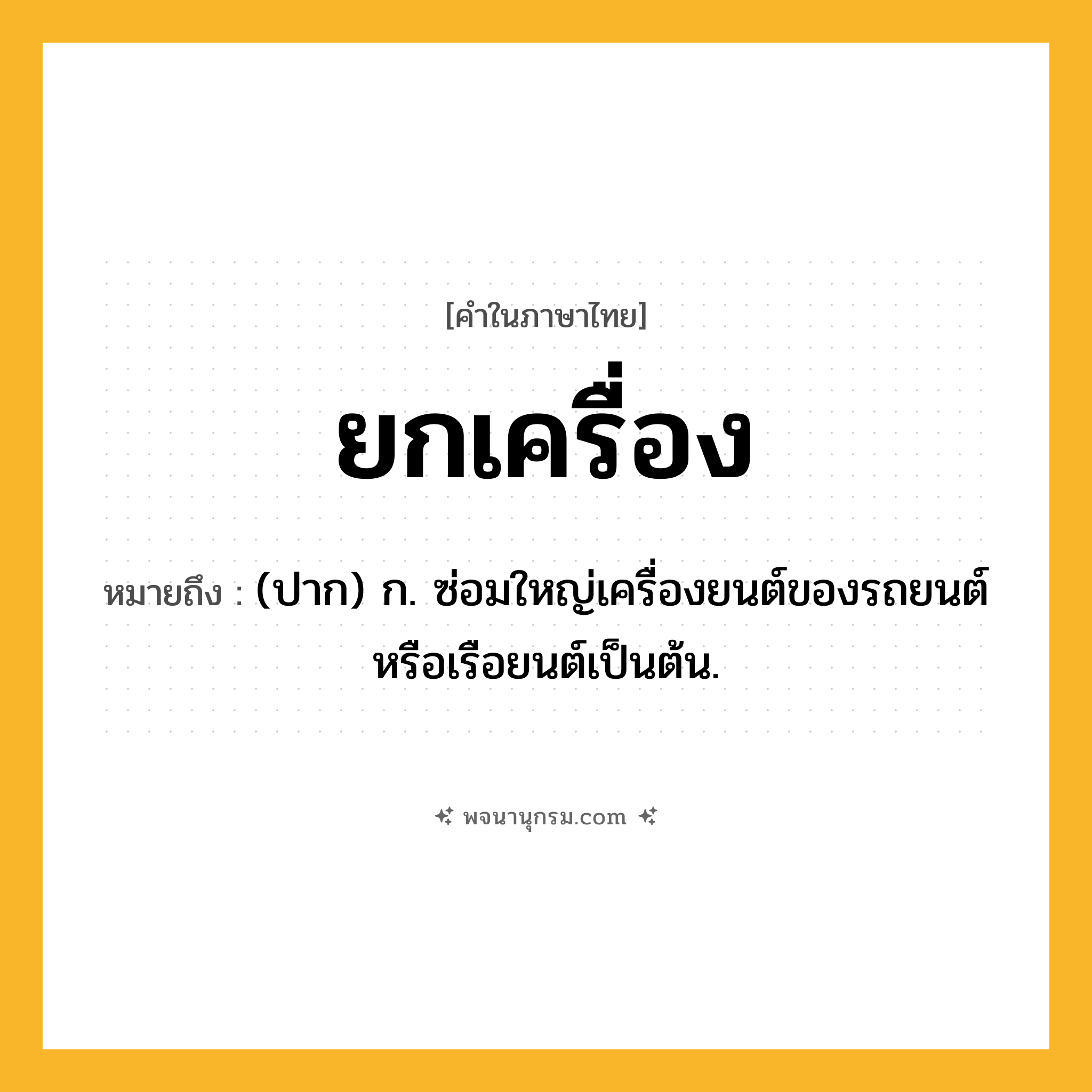 ยกเครื่อง ความหมาย หมายถึงอะไร?, คำในภาษาไทย ยกเครื่อง หมายถึง (ปาก) ก. ซ่อมใหญ่เครื่องยนต์ของรถยนต์หรือเรือยนต์เป็นต้น.
