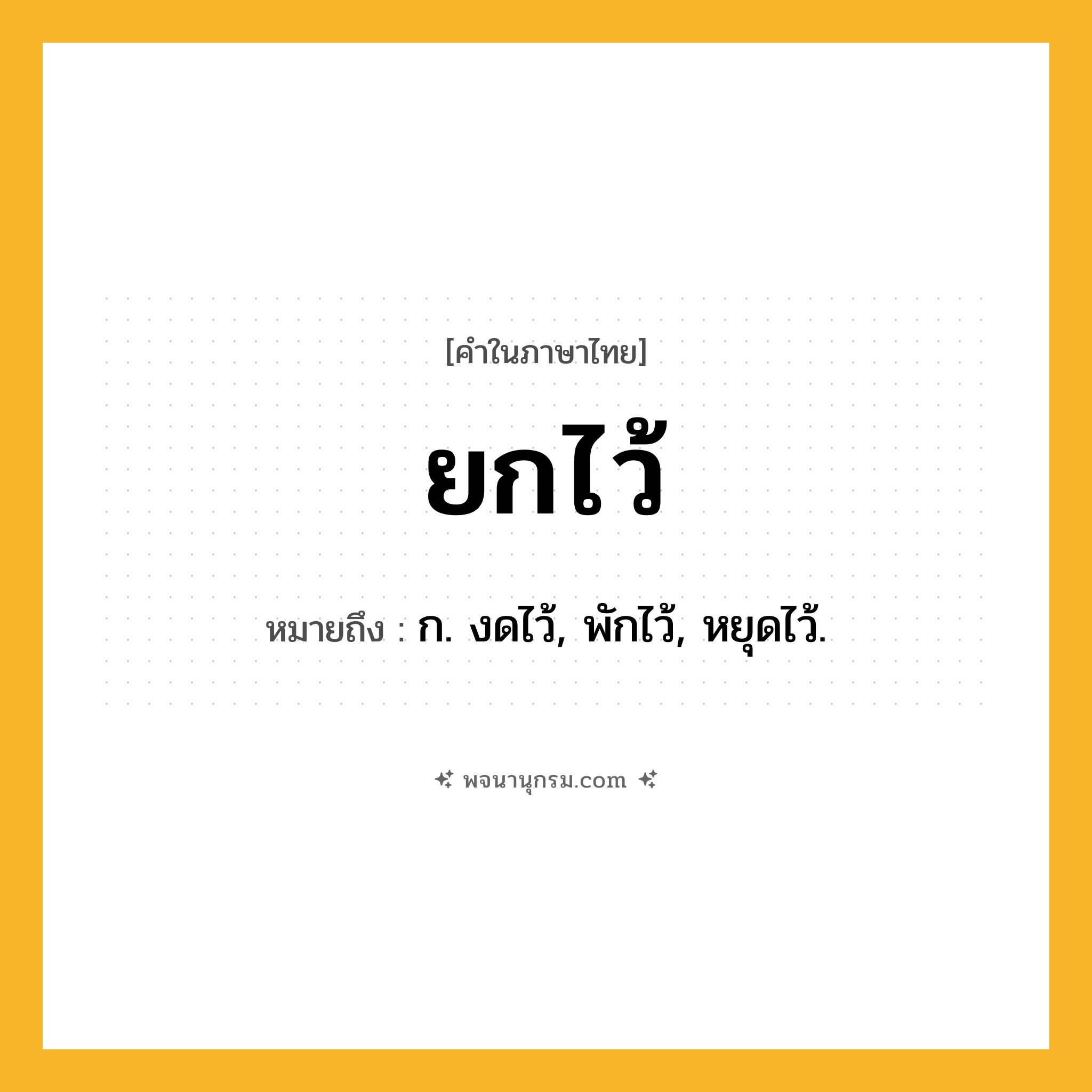 ยกไว้ ความหมาย หมายถึงอะไร?, คำในภาษาไทย ยกไว้ หมายถึง ก. งดไว้, พักไว้, หยุดไว้.