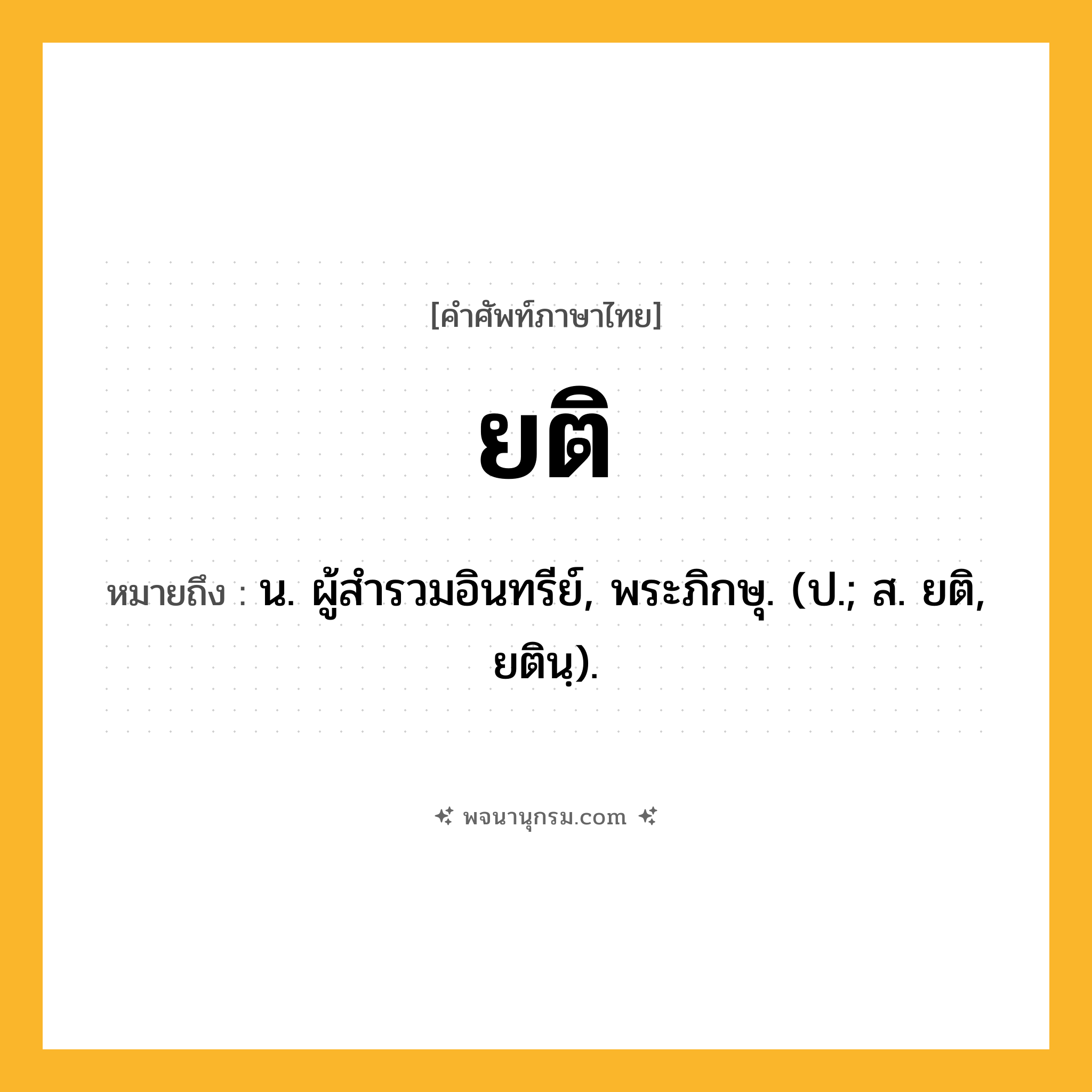 ยติ ความหมาย หมายถึงอะไร?, คำในภาษาไทย ยติ หมายถึง น. ผู้สํารวมอินทรีย์, พระภิกษุ. (ป.; ส. ยติ, ยตินฺ).