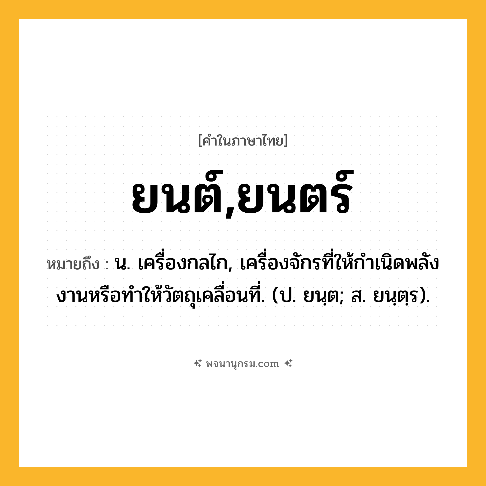 ยนต์,ยนตร์ ความหมาย หมายถึงอะไร?, คำในภาษาไทย ยนต์,ยนตร์ หมายถึง น. เครื่องกลไก, เครื่องจักรที่ให้กําเนิดพลังงานหรือทําให้วัตถุเคลื่อนที่. (ป. ยนฺต; ส. ยนฺตฺร).