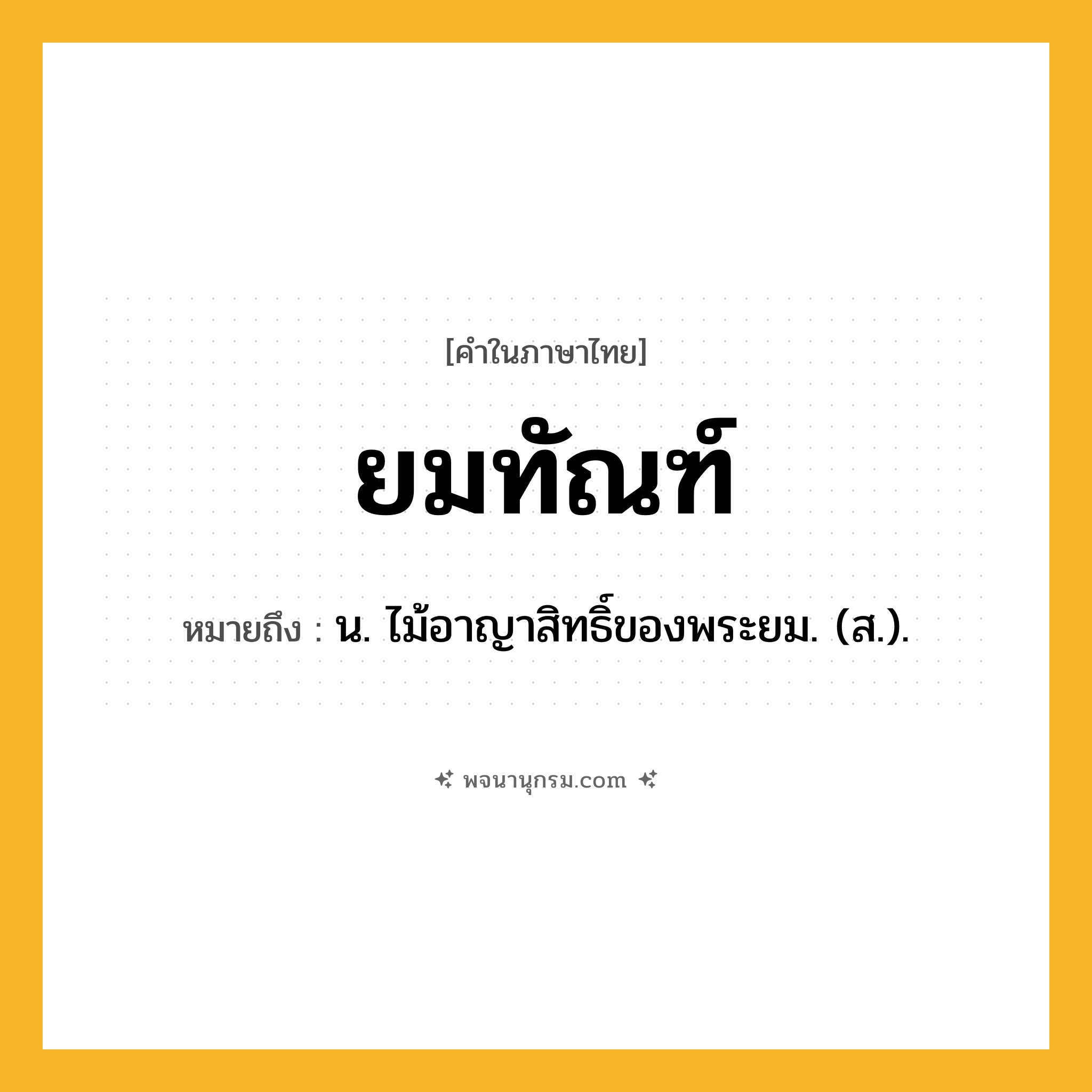 ยมทัณฑ์ ความหมาย หมายถึงอะไร?, คำในภาษาไทย ยมทัณฑ์ หมายถึง น. ไม้อาญาสิทธิ์ของพระยม. (ส.).