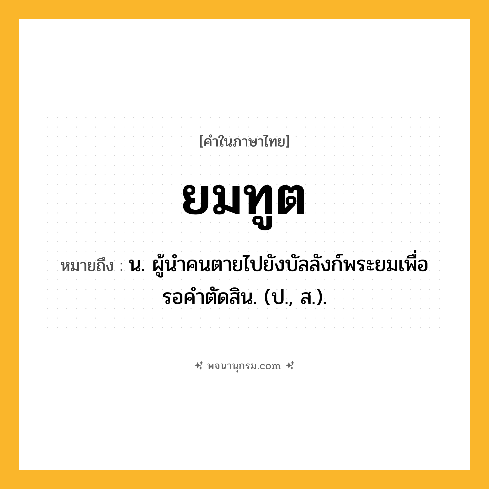 ยมทูต ความหมาย หมายถึงอะไร?, คำในภาษาไทย ยมทูต หมายถึง น. ผู้นําคนตายไปยังบัลลังก์พระยมเพื่อรอคําตัดสิน. (ป., ส.).