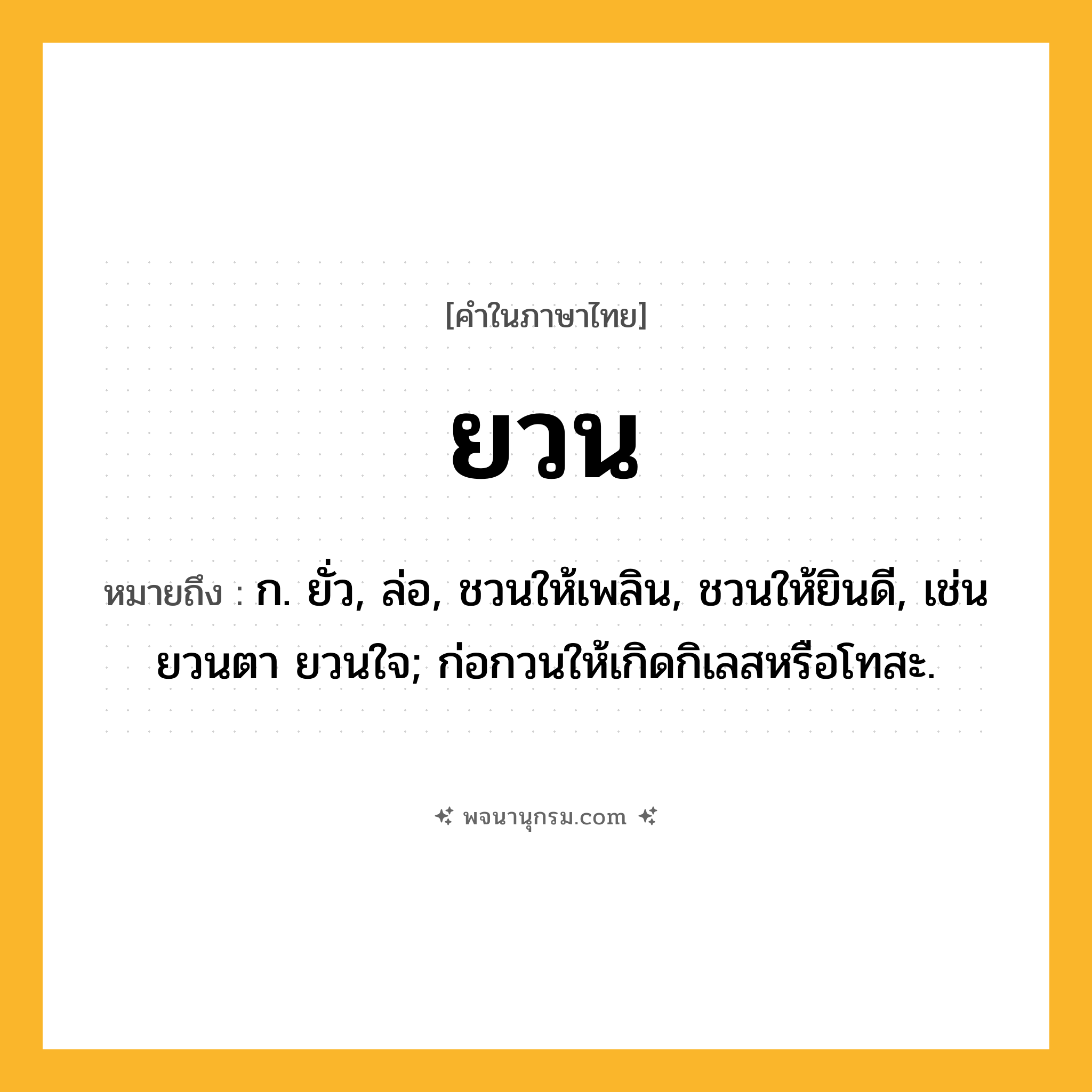 ยวน ความหมาย หมายถึงอะไร?, คำในภาษาไทย ยวน หมายถึง ก. ยั่ว, ล่อ, ชวนให้เพลิน, ชวนให้ยินดี, เช่น ยวนตา ยวนใจ; ก่อกวนให้เกิดกิเลสหรือโทสะ.