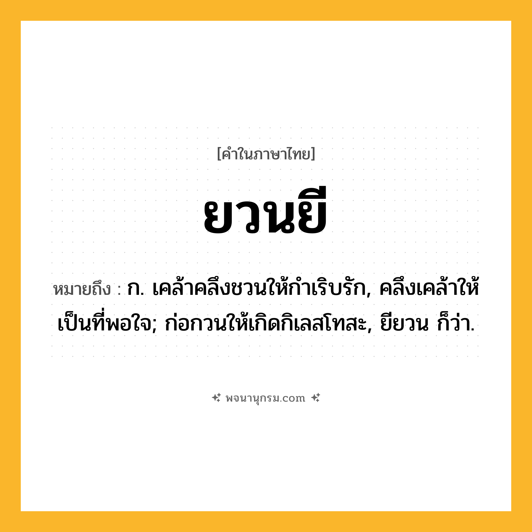 ยวนยี ความหมาย หมายถึงอะไร?, คำในภาษาไทย ยวนยี หมายถึง ก. เคล้าคลึงชวนให้กําเริบรัก, คลึงเคล้าให้เป็นที่พอใจ; ก่อกวนให้เกิดกิเลสโทสะ, ยียวน ก็ว่า.