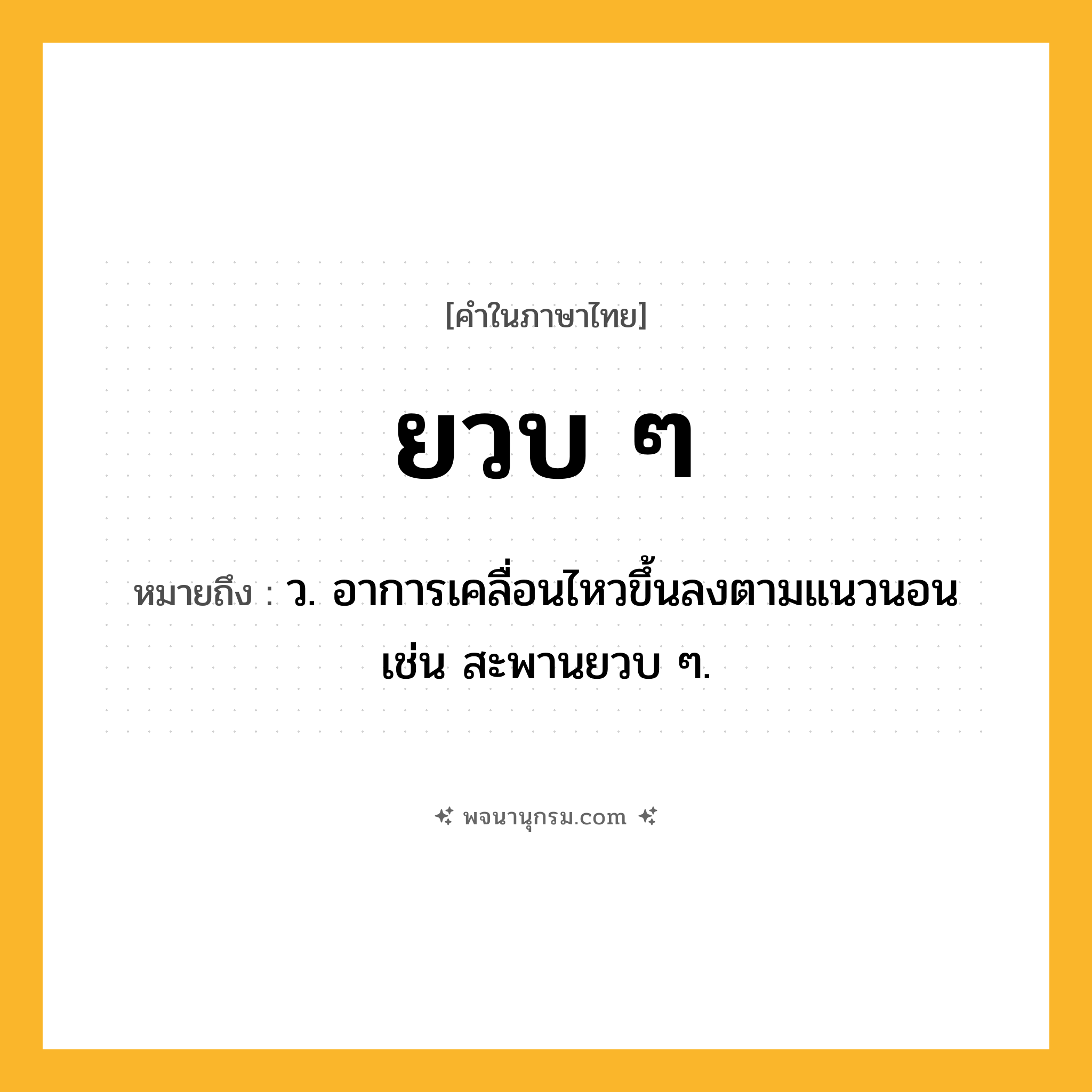 ยวบ ๆ ความหมาย หมายถึงอะไร?, คำในภาษาไทย ยวบ ๆ หมายถึง ว. อาการเคลื่อนไหวขึ้นลงตามแนวนอน เช่น สะพานยวบ ๆ.