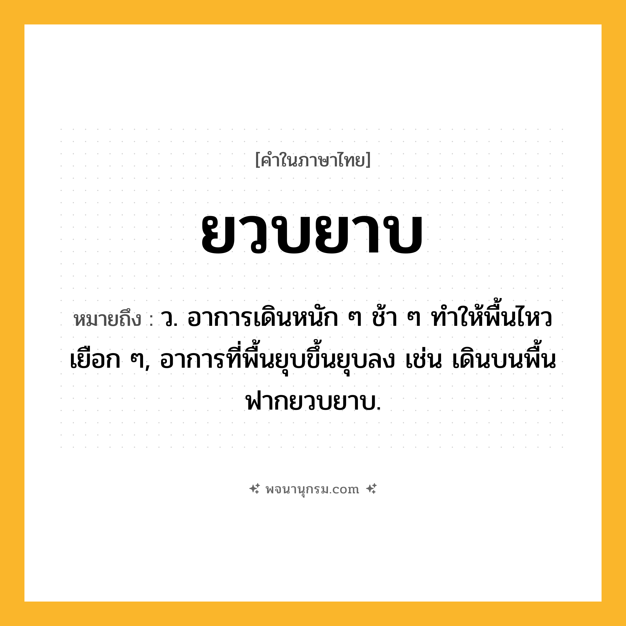 ยวบยาบ ความหมาย หมายถึงอะไร?, คำในภาษาไทย ยวบยาบ หมายถึง ว. อาการเดินหนัก ๆ ช้า ๆ ทําให้พื้นไหวเยือก ๆ, อาการที่พื้นยุบขึ้นยุบลง เช่น เดินบนพื้นฟากยวบยาบ.