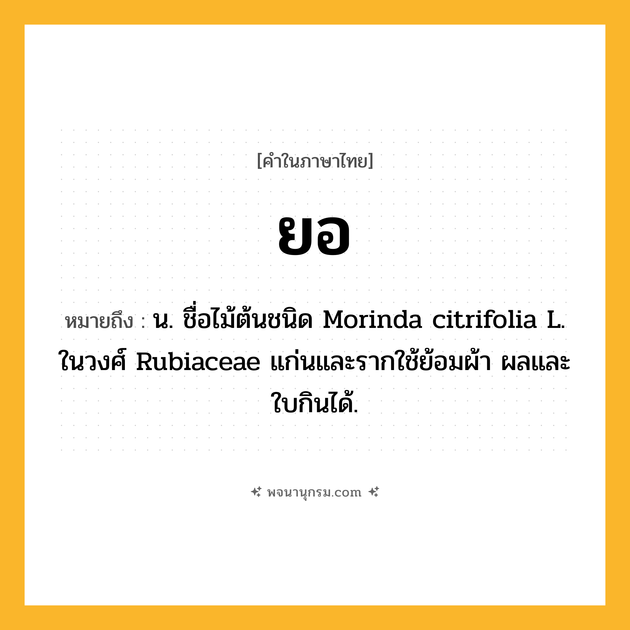 ยอ ความหมาย หมายถึงอะไร?, คำในภาษาไทย ยอ หมายถึง น. ชื่อไม้ต้นชนิด Morinda citrifolia L. ในวงศ์ Rubiaceae แก่นและรากใช้ย้อมผ้า ผลและใบกินได้.