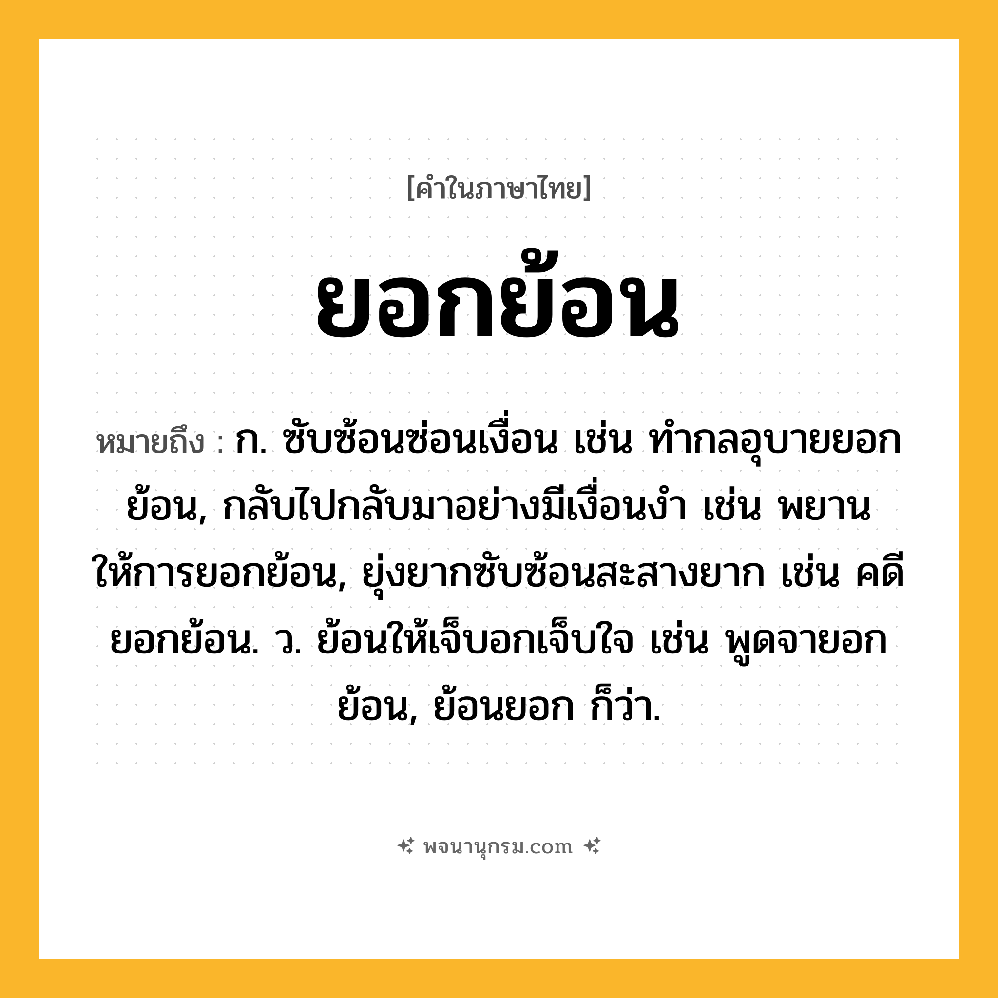 ยอกย้อน ความหมาย หมายถึงอะไร?, คำในภาษาไทย ยอกย้อน หมายถึง ก. ซับซ้อนซ่อนเงื่อน เช่น ทำกลอุบายยอกย้อน, กลับไปกลับมาอย่างมีเงื่อนงำ เช่น พยานให้การยอกย้อน, ยุ่งยากซับซ้อนสะสางยาก เช่น คดียอกย้อน. ว. ย้อนให้เจ็บอกเจ็บใจ เช่น พูดจายอกย้อน, ย้อนยอก ก็ว่า.