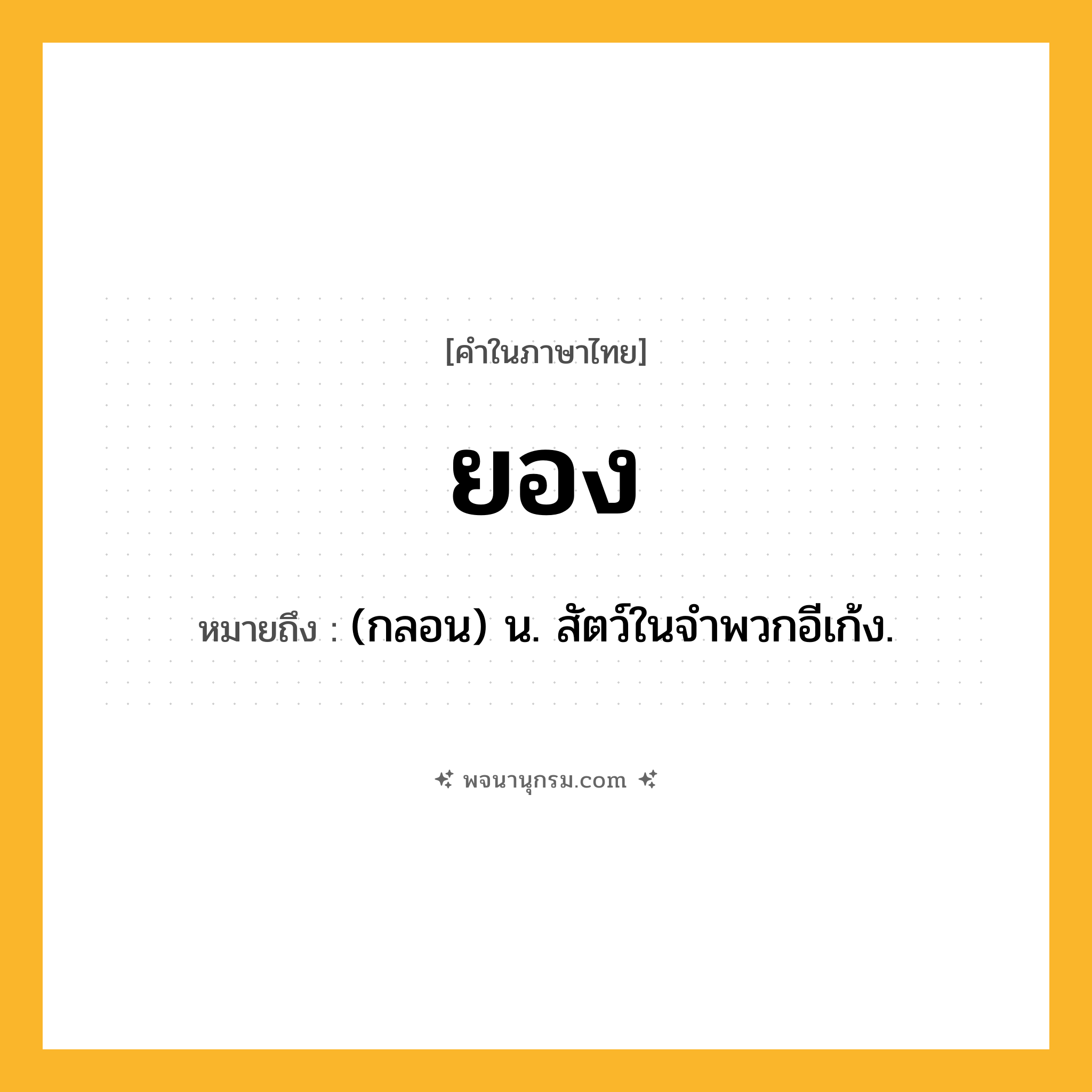 ยอง ความหมาย หมายถึงอะไร?, คำในภาษาไทย ยอง หมายถึง (กลอน) น. สัตว์ในจําพวกอีเก้ง.