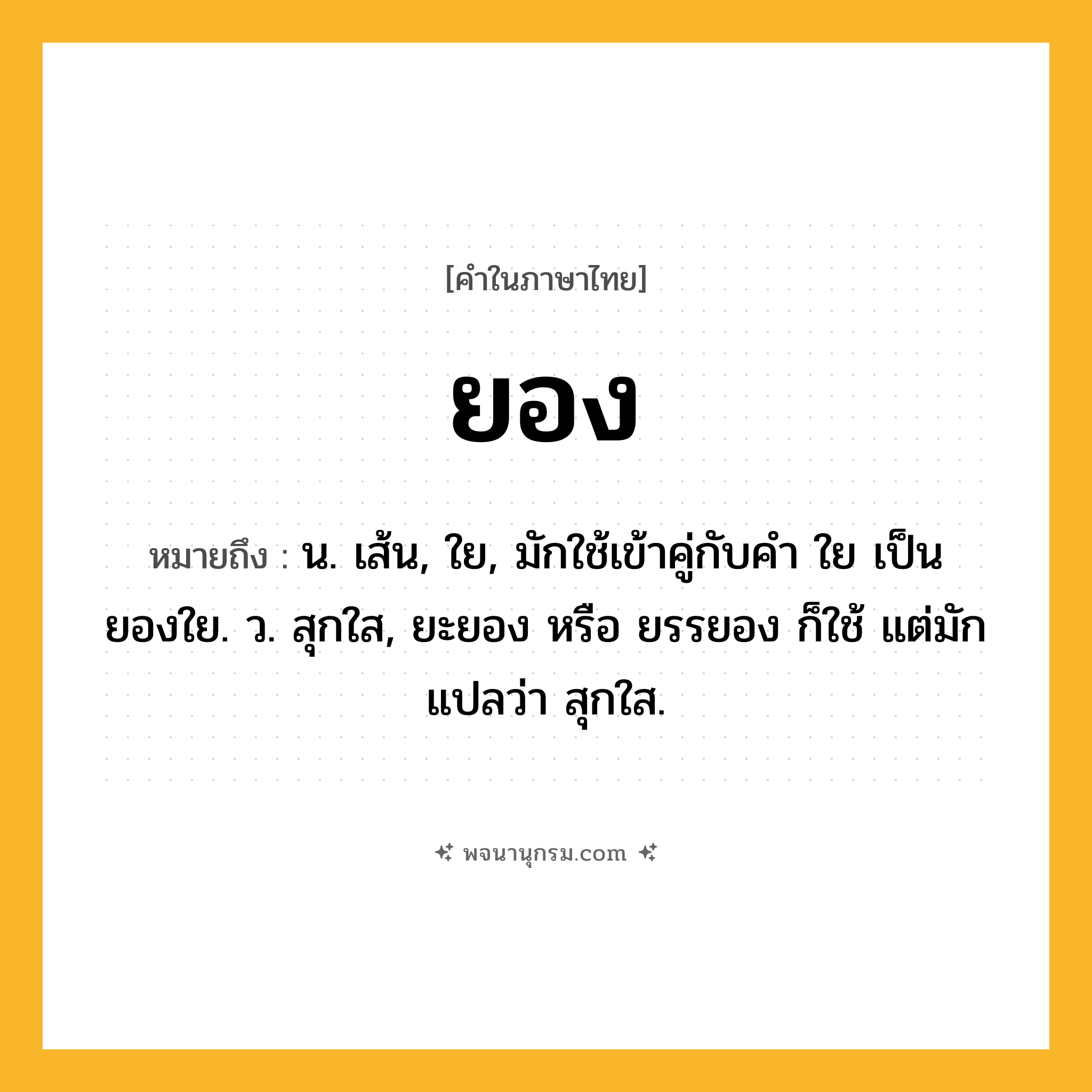 ยอง ความหมาย หมายถึงอะไร?, คำในภาษาไทย ยอง หมายถึง น. เส้น, ใย, มักใช้เข้าคู่กับคำ ใย เป็น ยองใย. ว. สุกใส, ยะยอง หรือ ยรรยอง ก็ใช้ แต่มักแปลว่า สุกใส.