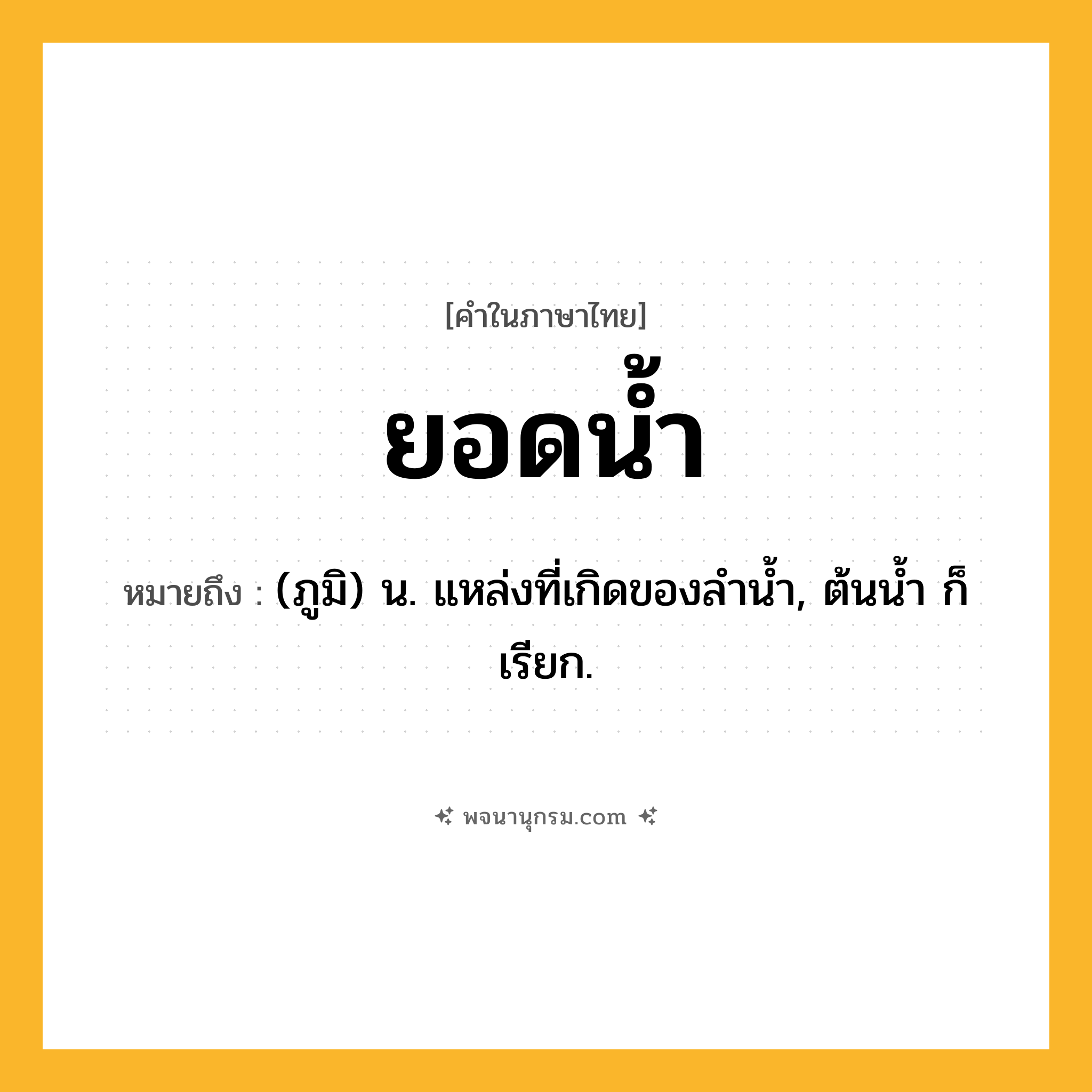ยอดน้ำ ความหมาย หมายถึงอะไร?, คำในภาษาไทย ยอดน้ำ หมายถึง (ภูมิ) น. แหล่งที่เกิดของลํานํ้า, ต้นนํ้า ก็เรียก.