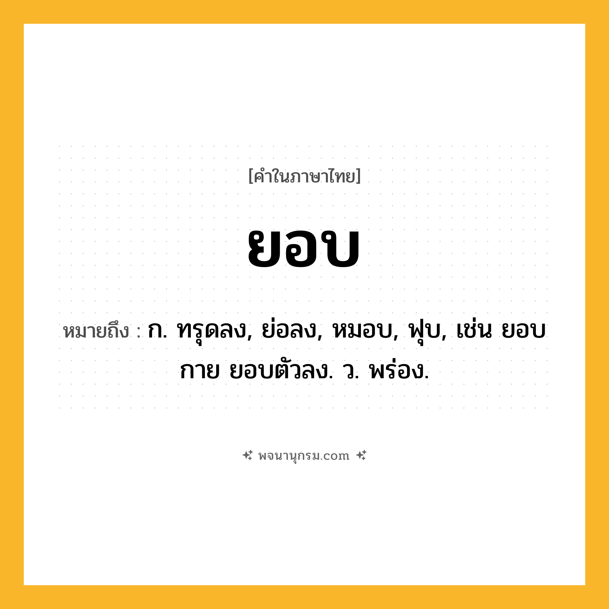 ยอบ ความหมาย หมายถึงอะไร?, คำในภาษาไทย ยอบ หมายถึง ก. ทรุดลง, ย่อลง, หมอบ, ฟุบ, เช่น ยอบกาย ยอบตัวลง. ว. พร่อง.
