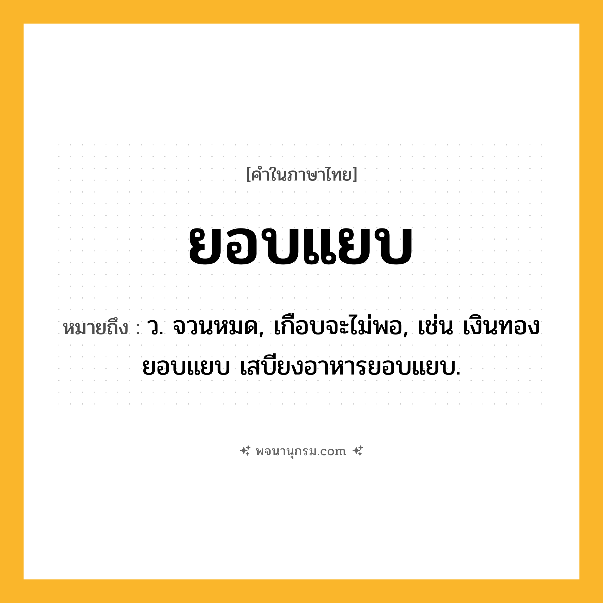 ยอบแยบ ความหมาย หมายถึงอะไร?, คำในภาษาไทย ยอบแยบ หมายถึง ว. จวนหมด, เกือบจะไม่พอ, เช่น เงินทองยอบแยบ เสบียงอาหารยอบแยบ.