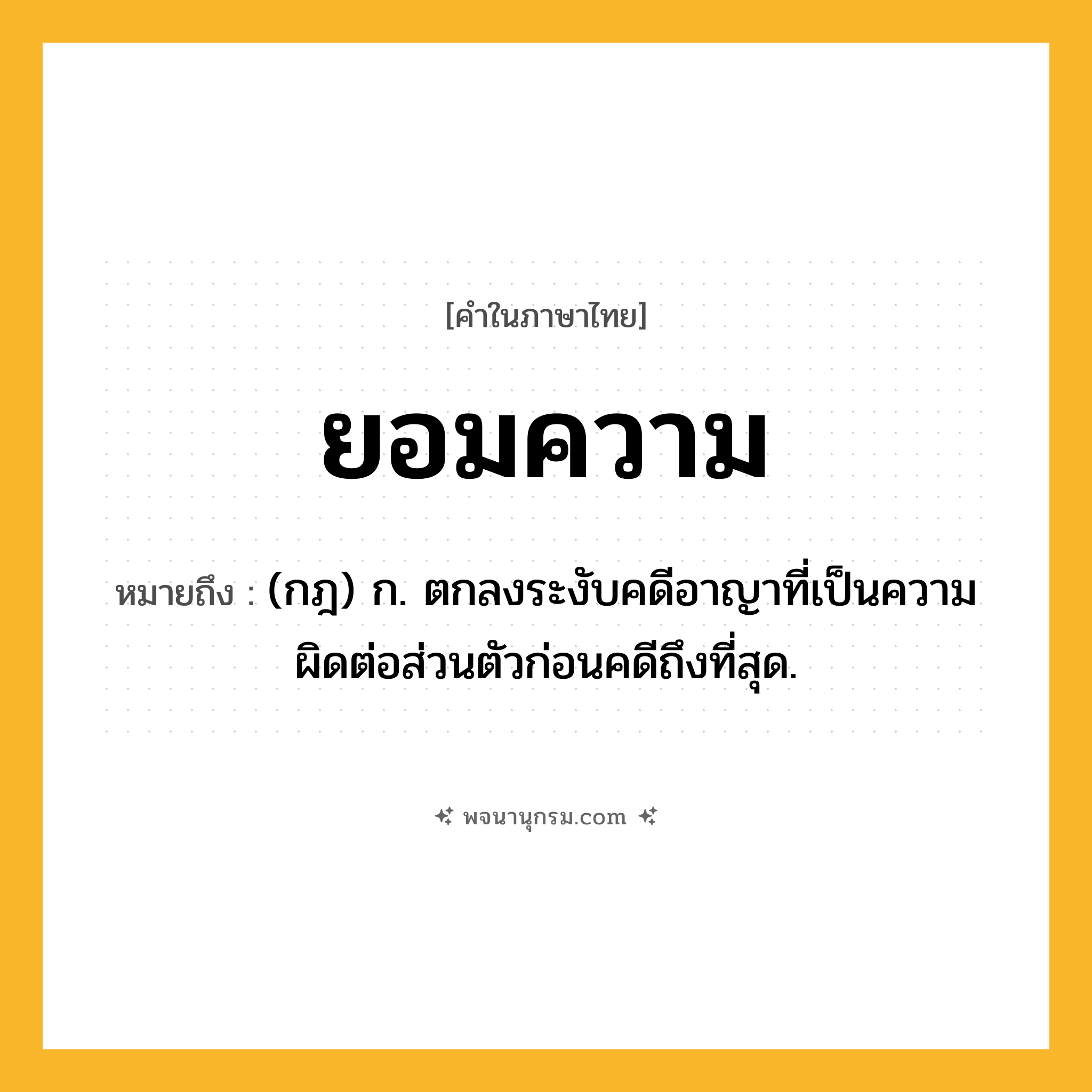 ยอมความ ความหมาย หมายถึงอะไร?, คำในภาษาไทย ยอมความ หมายถึง (กฎ) ก. ตกลงระงับคดีอาญาที่เป็นความผิดต่อส่วนตัวก่อนคดีถึงที่สุด.