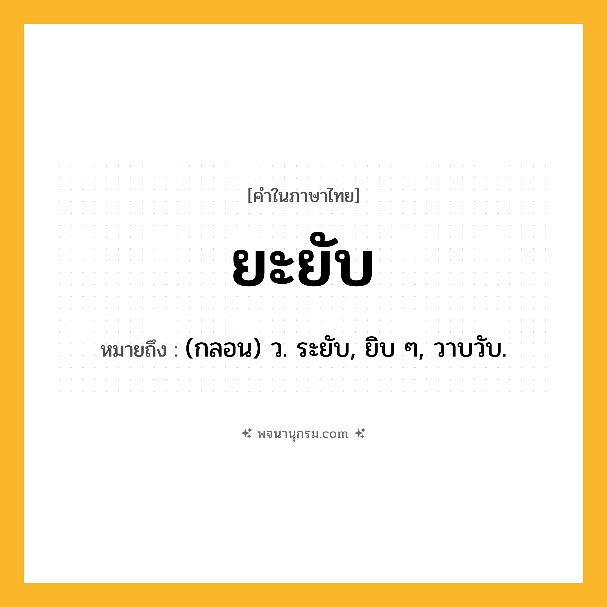 ยะยับ ความหมาย หมายถึงอะไร?, คำในภาษาไทย ยะยับ หมายถึง (กลอน) ว. ระยับ, ยิบ ๆ, วาบวับ.