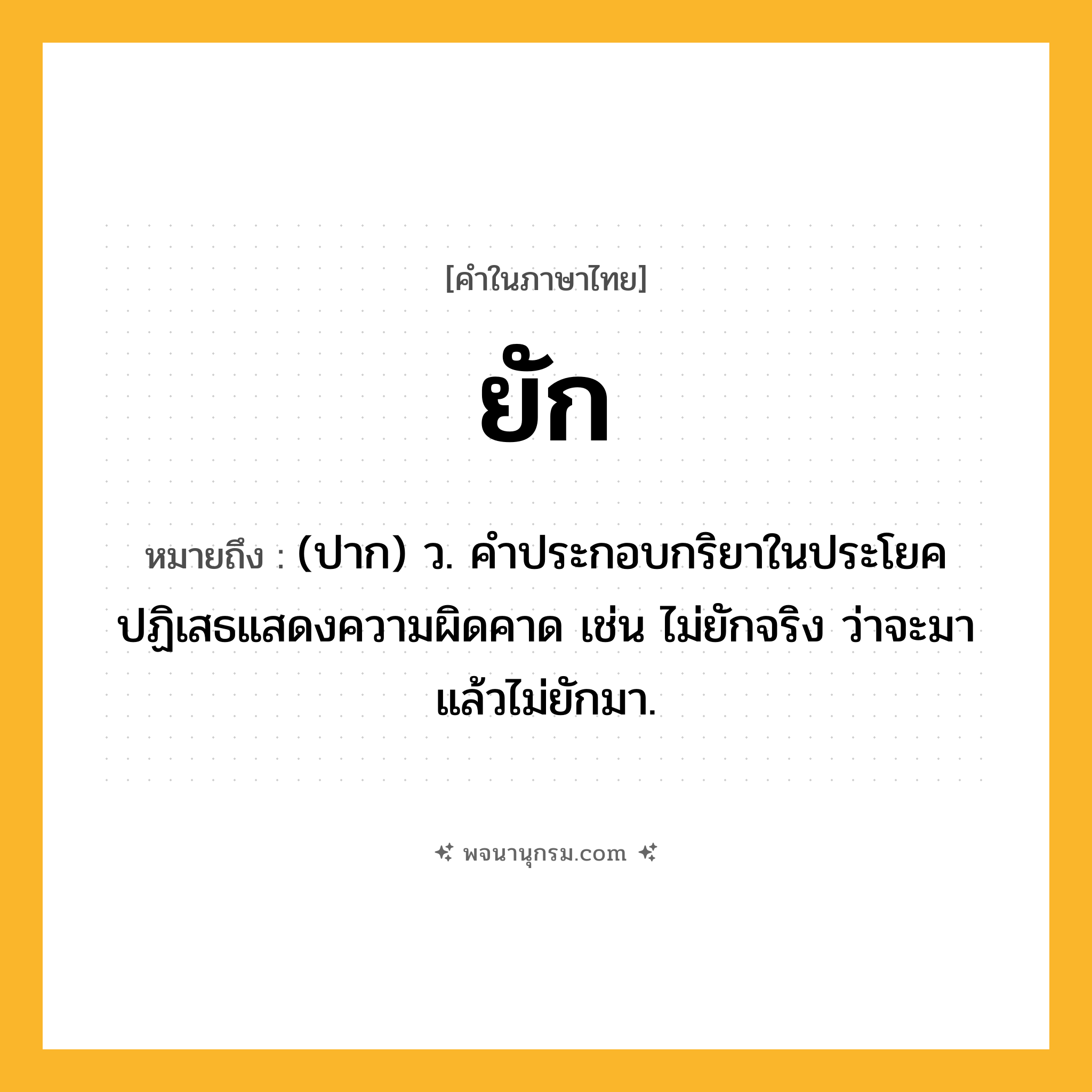 ยัก ความหมาย หมายถึงอะไร?, คำในภาษาไทย ยัก หมายถึง (ปาก) ว. คําประกอบกริยาในประโยคปฏิเสธแสดงความผิดคาด เช่น ไม่ยักจริง ว่าจะมาแล้วไม่ยักมา.