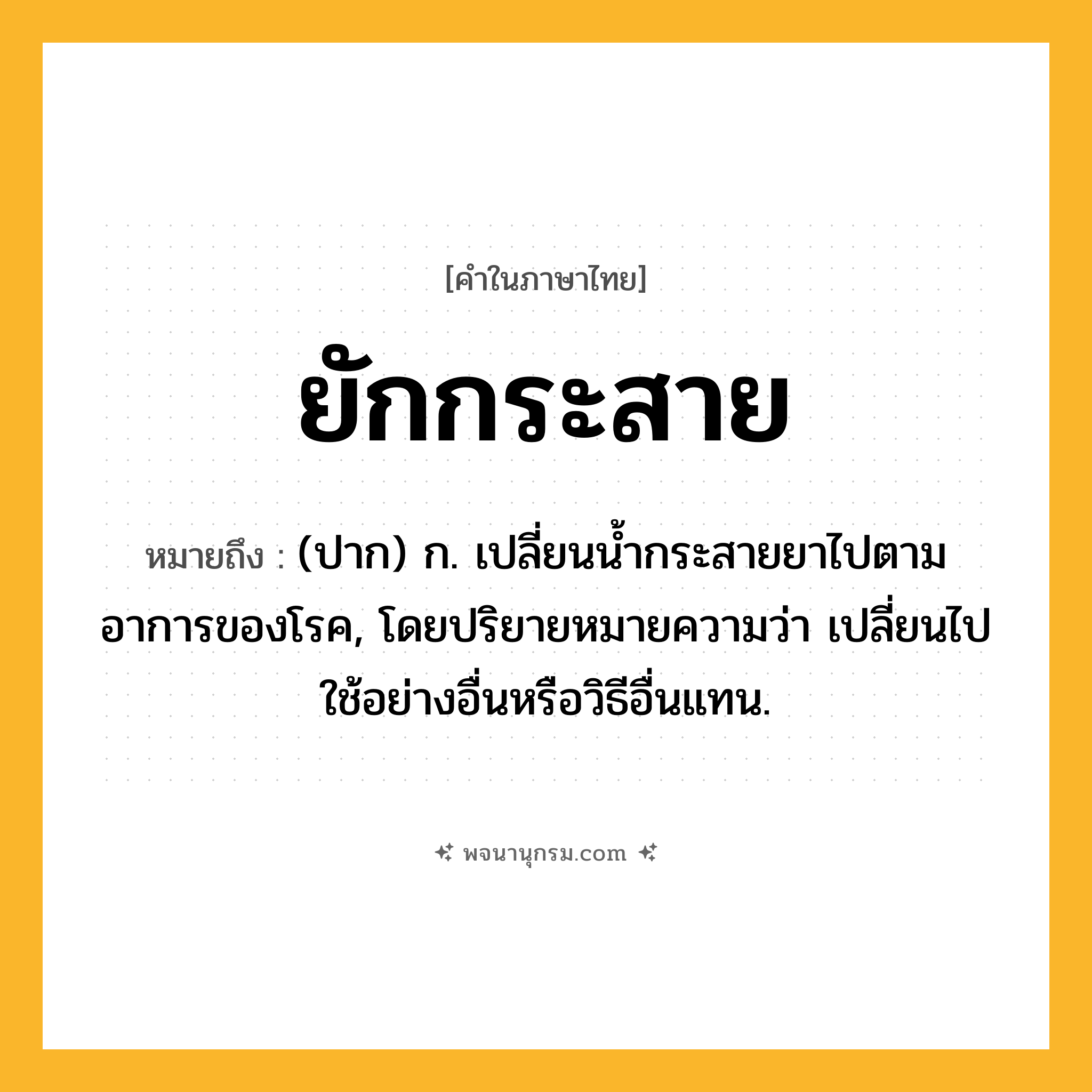 ยักกระสาย ความหมาย หมายถึงอะไร?, คำในภาษาไทย ยักกระสาย หมายถึง (ปาก) ก. เปลี่ยนน้ำกระสายยาไปตามอาการของโรค, โดยปริยายหมายความว่า เปลี่ยนไปใช้อย่างอื่นหรือวิธีอื่นแทน.