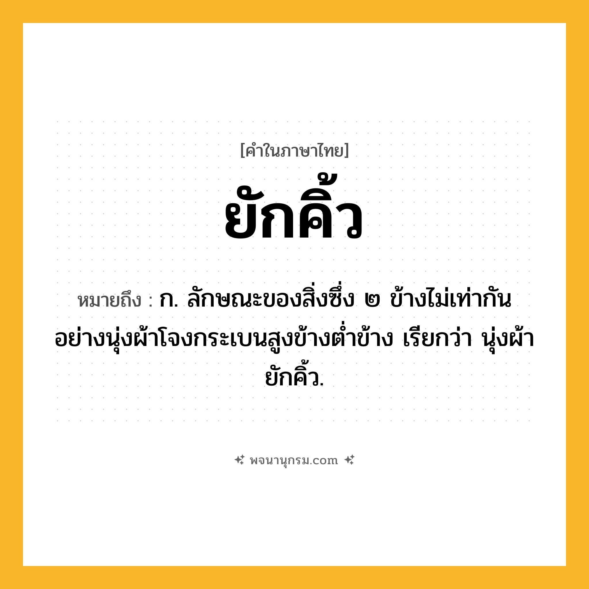 ยักคิ้ว ความหมาย หมายถึงอะไร?, คำในภาษาไทย ยักคิ้ว หมายถึง ก. ลักษณะของสิ่งซึ่ง ๒ ข้างไม่เท่ากันอย่างนุ่งผ้าโจงกระเบนสูงข้างต่ำข้าง เรียกว่า นุ่งผ้ายักคิ้ว.