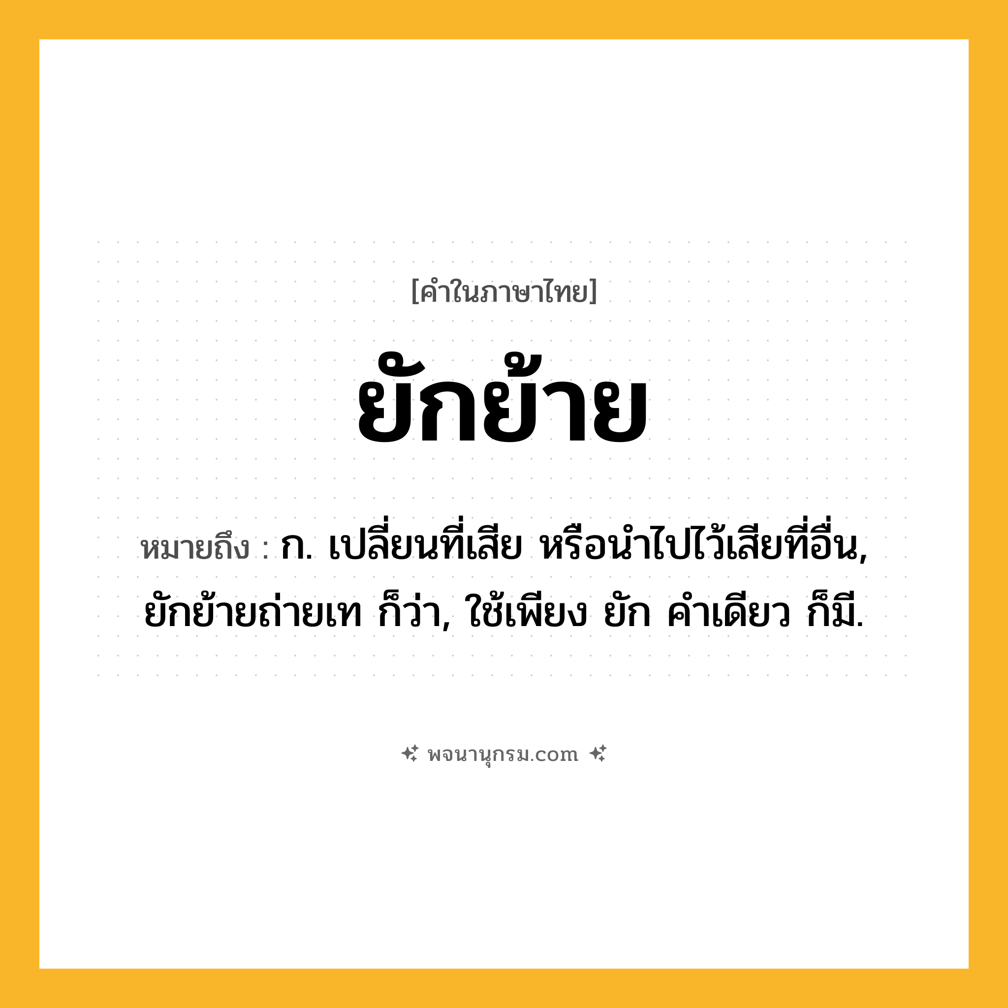 ยักย้าย ความหมาย หมายถึงอะไร?, คำในภาษาไทย ยักย้าย หมายถึง ก. เปลี่ยนที่เสีย หรือนําไปไว้เสียที่อื่น, ยักย้ายถ่ายเท ก็ว่า, ใช้เพียง ยัก คําเดียว ก็มี.