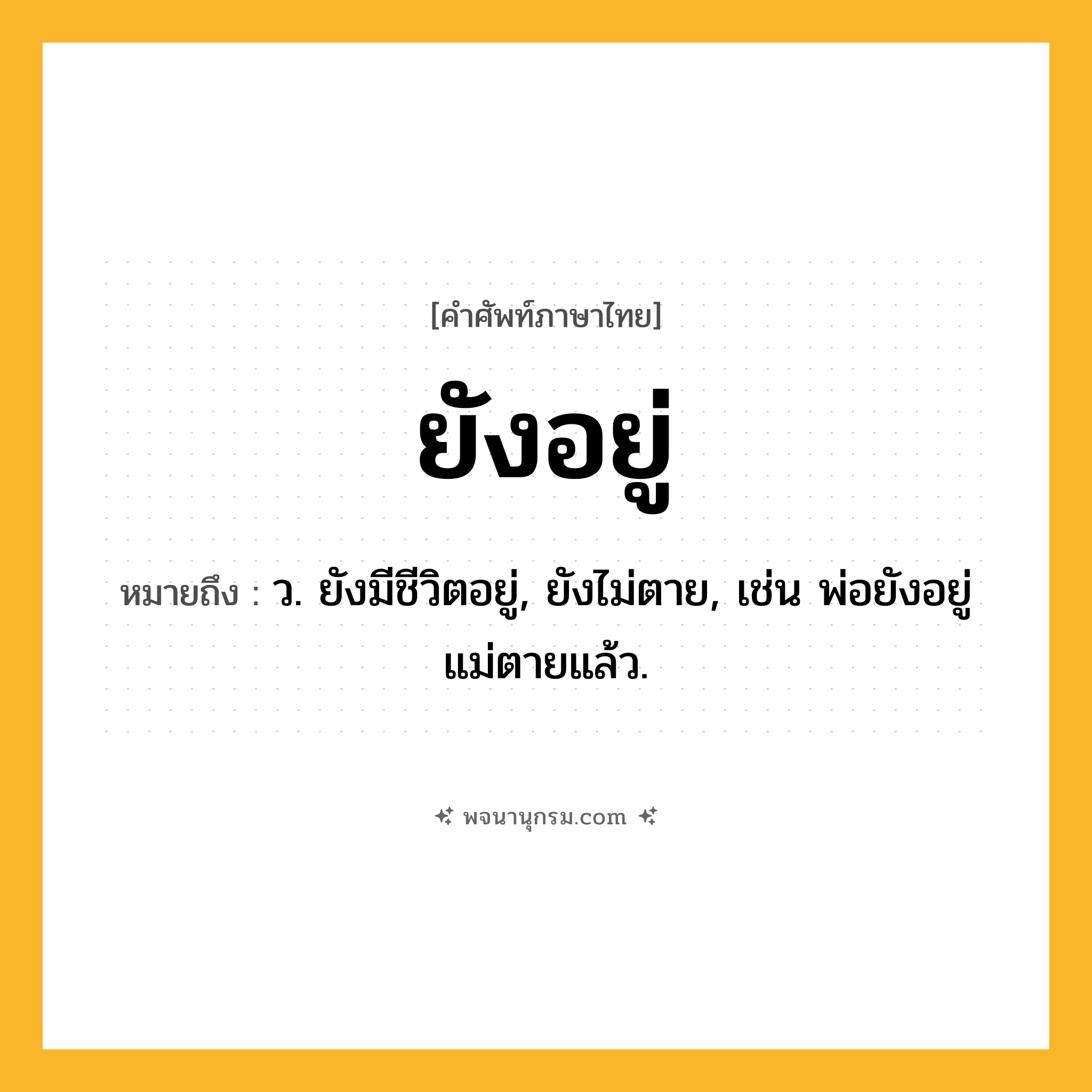 ยังอยู่ ความหมาย หมายถึงอะไร?, คำในภาษาไทย ยังอยู่ หมายถึง ว. ยังมีชีวิตอยู่, ยังไม่ตาย, เช่น พ่อยังอยู่ แม่ตายแล้ว.
