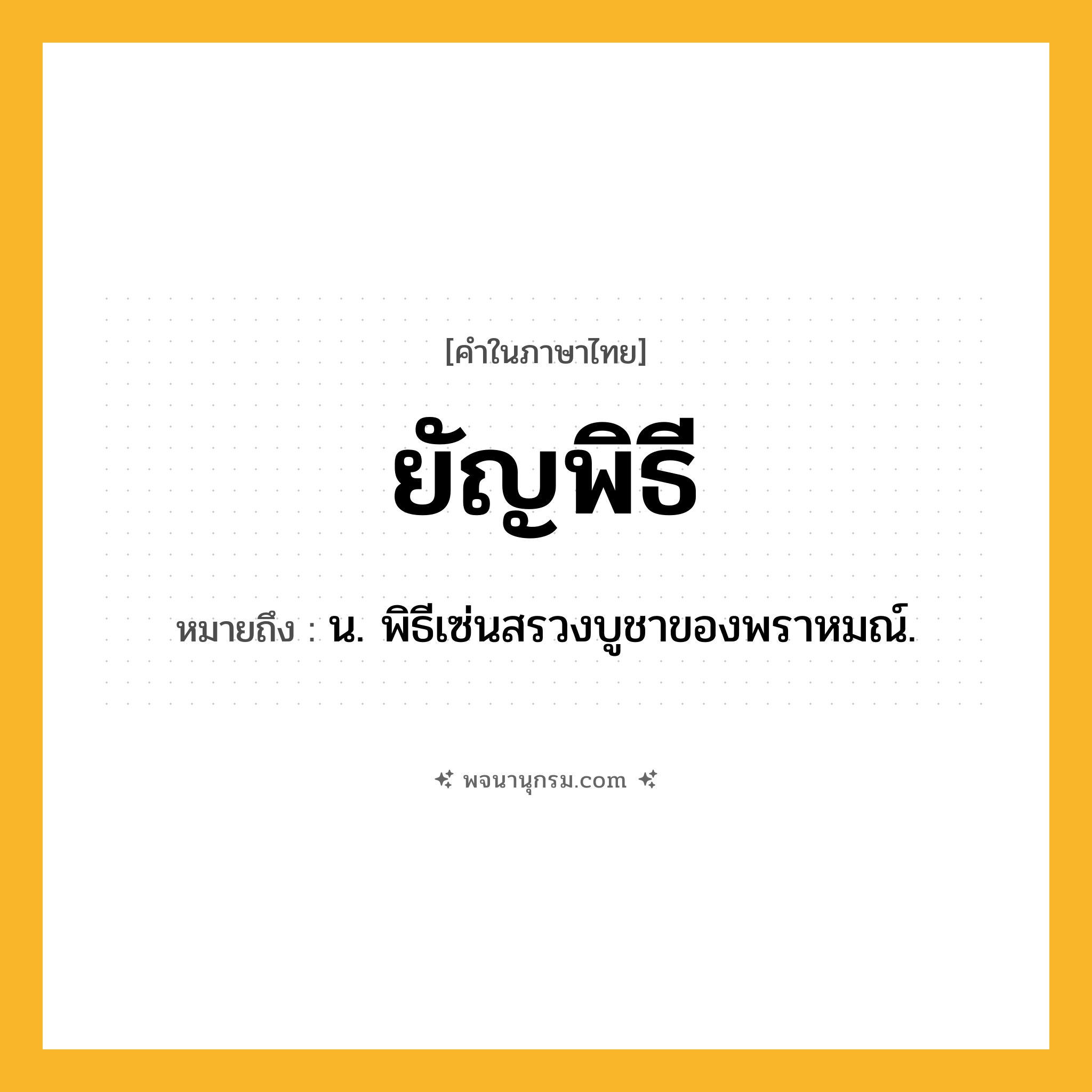 ยัญพิธี ความหมาย หมายถึงอะไร?, คำในภาษาไทย ยัญพิธี หมายถึง น. พิธีเซ่นสรวงบูชาของพราหมณ์.