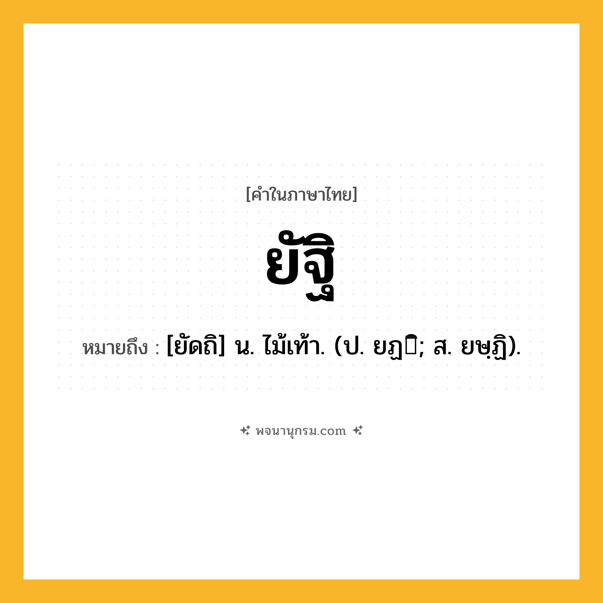 ยัฐิ ความหมาย หมายถึงอะไร?, คำในภาษาไทย ยัฐิ หมายถึง [ยัดถิ] น. ไม้เท้า. (ป. ยฏิ; ส. ยษฺฏิ).