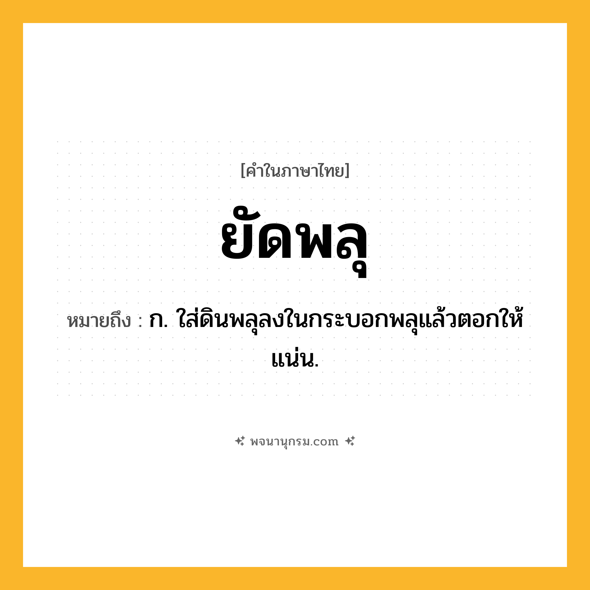 ยัดพลุ ความหมาย หมายถึงอะไร?, คำในภาษาไทย ยัดพลุ หมายถึง ก. ใส่ดินพลุลงในกระบอกพลุแล้วตอกให้แน่น.