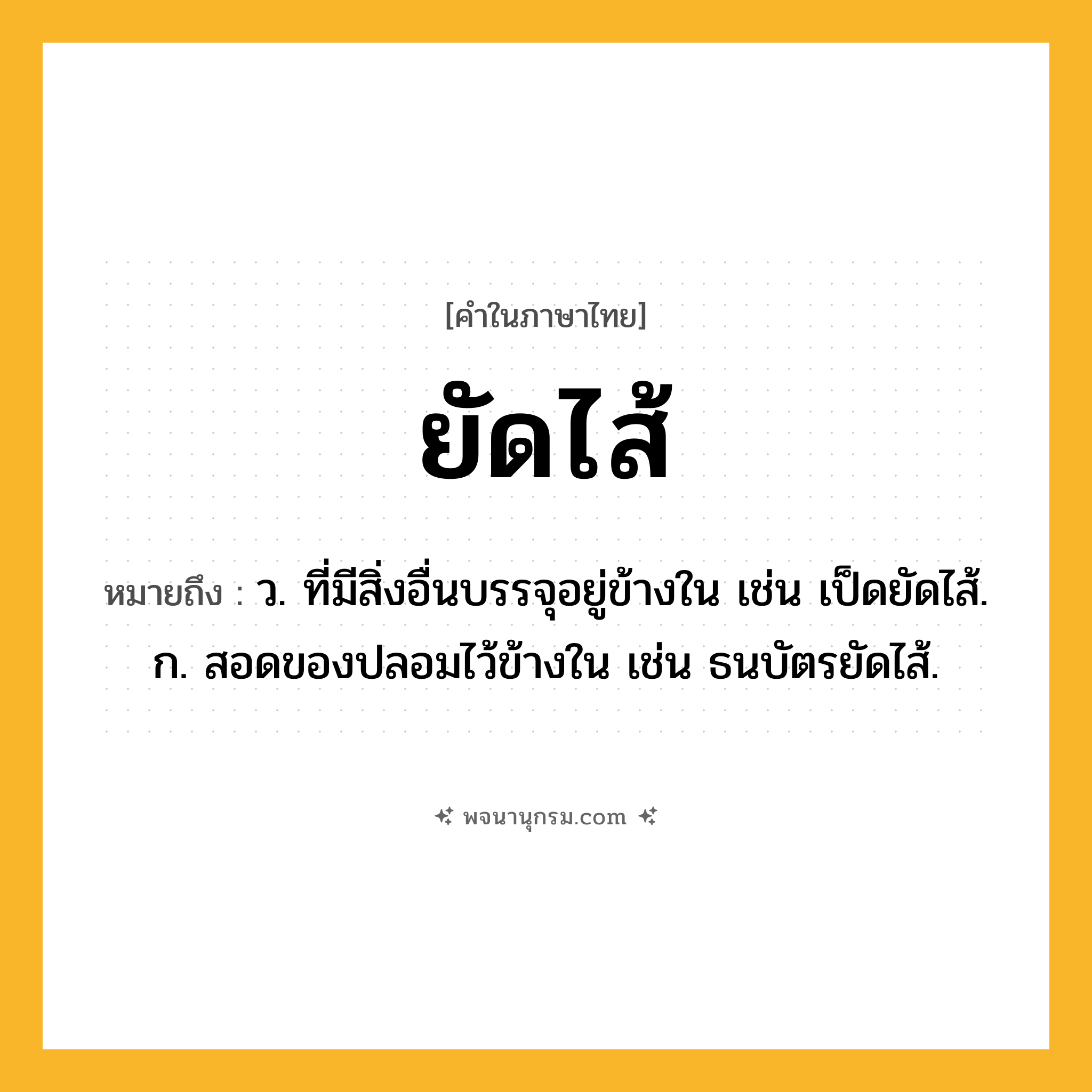 ยัดไส้ ความหมาย หมายถึงอะไร?, คำในภาษาไทย ยัดไส้ หมายถึง ว. ที่มีสิ่งอื่นบรรจุอยู่ข้างใน เช่น เป็ดยัดไส้. ก. สอดของปลอมไว้ข้างใน เช่น ธนบัตรยัดไส้.