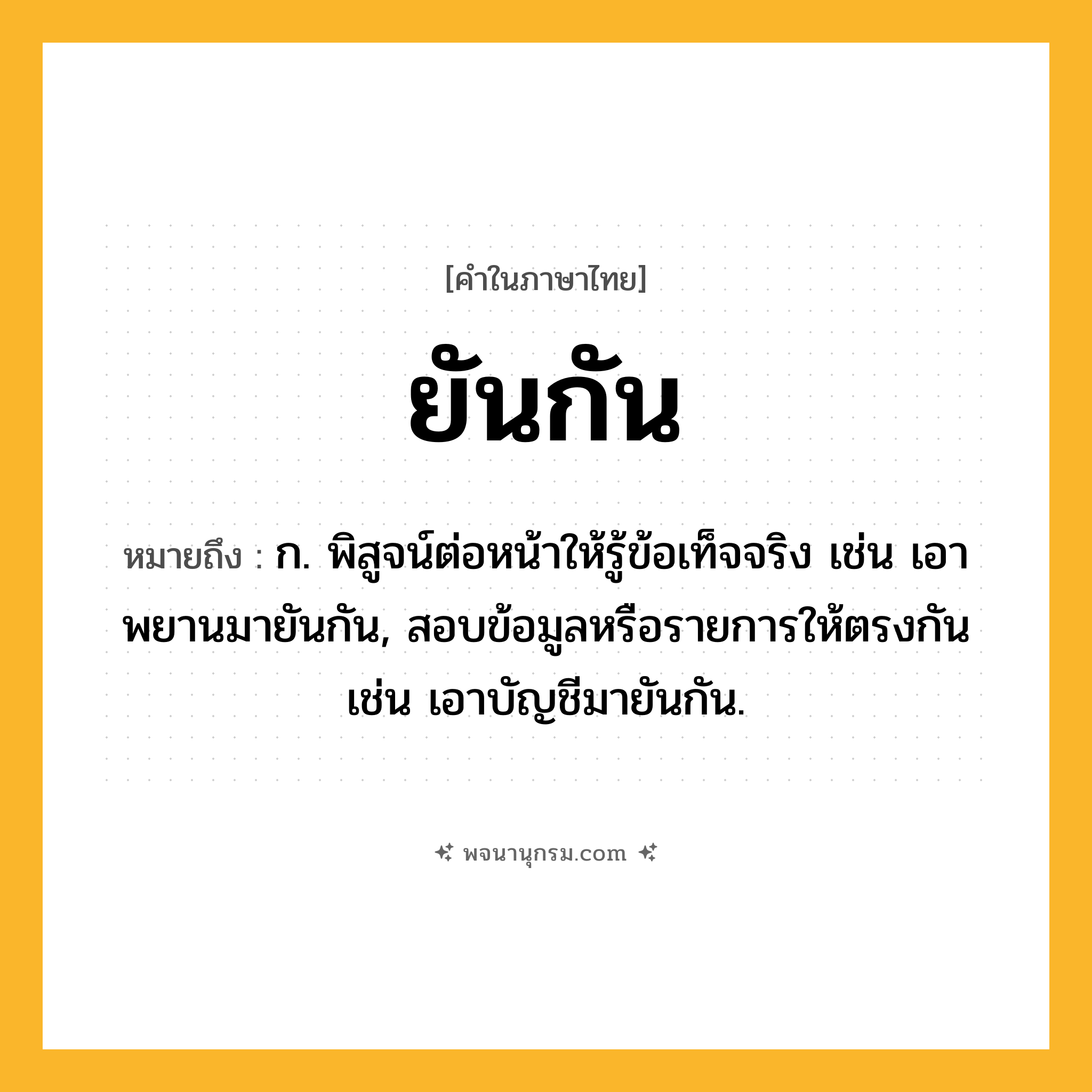 ยันกัน ความหมาย หมายถึงอะไร?, คำในภาษาไทย ยันกัน หมายถึง ก. พิสูจน์ต่อหน้าให้รู้ข้อเท็จจริง เช่น เอาพยานมายันกัน, สอบข้อมูลหรือรายการให้ตรงกัน เช่น เอาบัญชีมายันกัน.