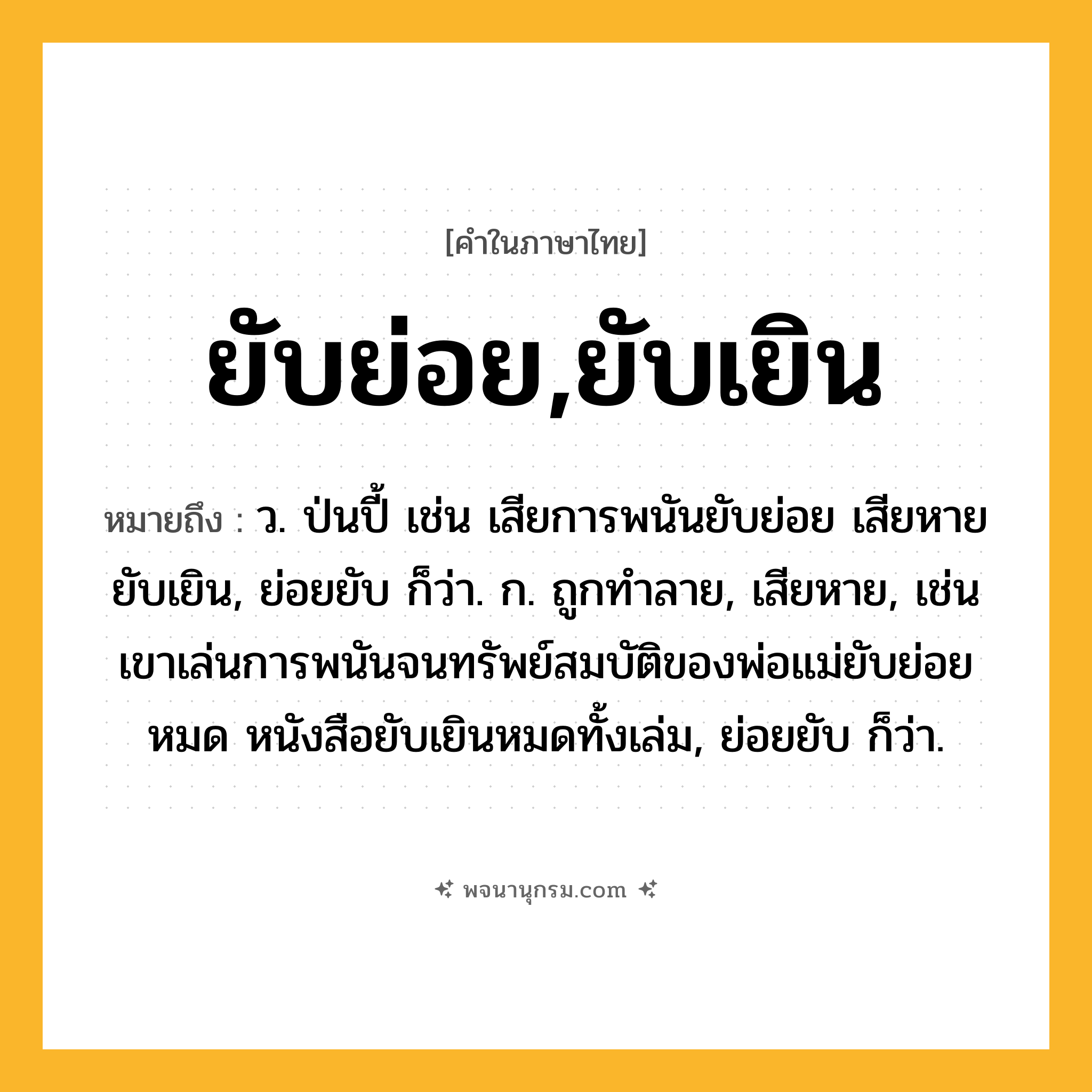 ยับย่อย,ยับเยิน ความหมาย หมายถึงอะไร?, คำในภาษาไทย ยับย่อย,ยับเยิน หมายถึง ว. ป่นปี้ เช่น เสียการพนันยับย่อย เสียหายยับเยิน, ย่อยยับ ก็ว่า. ก. ถูกทำลาย, เสียหาย, เช่น เขาเล่นการพนันจนทรัพย์สมบัติของพ่อแม่ยับย่อยหมด หนังสือยับเยินหมดทั้งเล่ม, ย่อยยับ ก็ว่า.