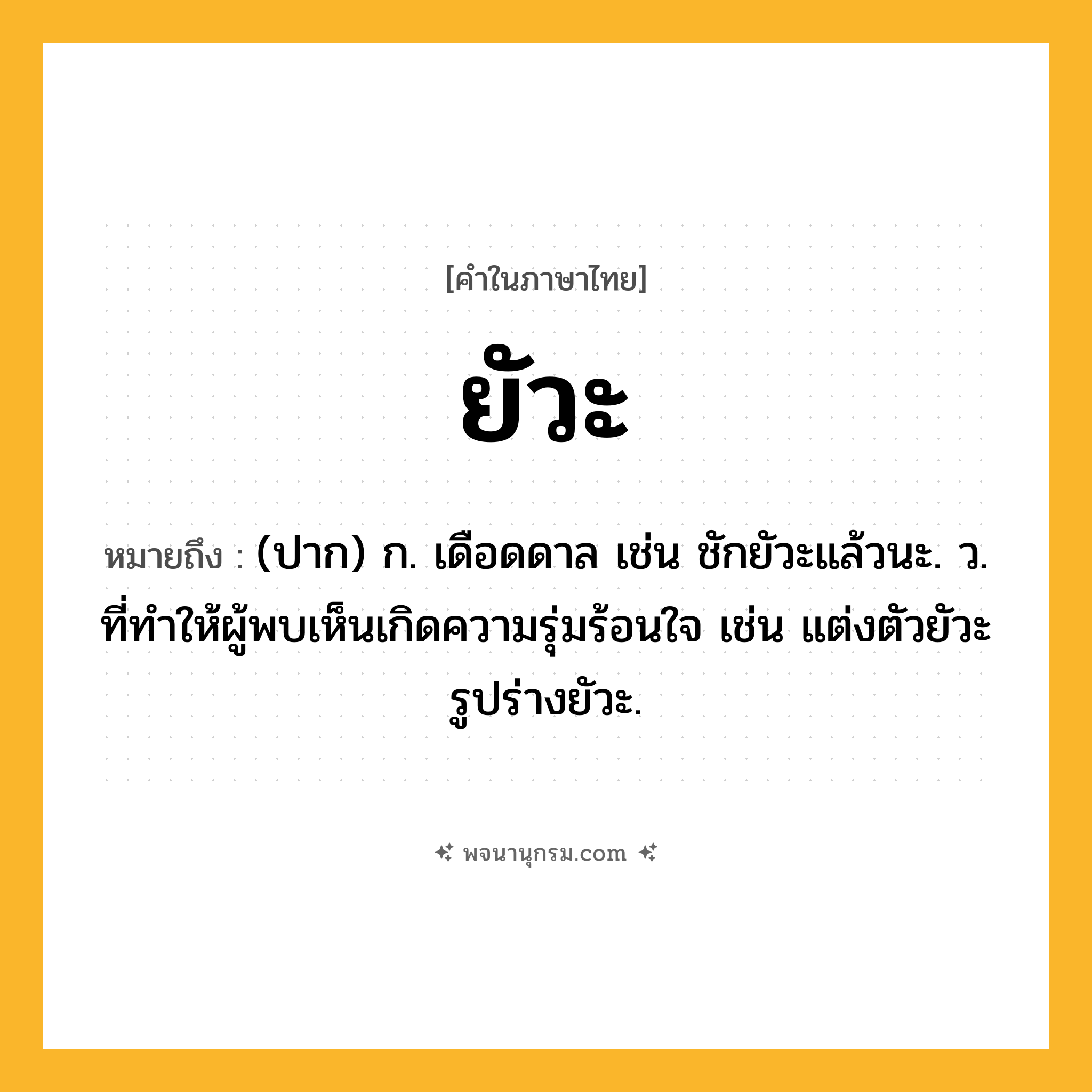ยัวะ ความหมาย หมายถึงอะไร?, คำในภาษาไทย ยัวะ หมายถึง (ปาก) ก. เดือดดาล เช่น ชักยัวะแล้วนะ. ว. ที่ทำให้ผู้พบเห็นเกิดความรุ่มร้อนใจ เช่น แต่งตัวยัวะ รูปร่างยัวะ.