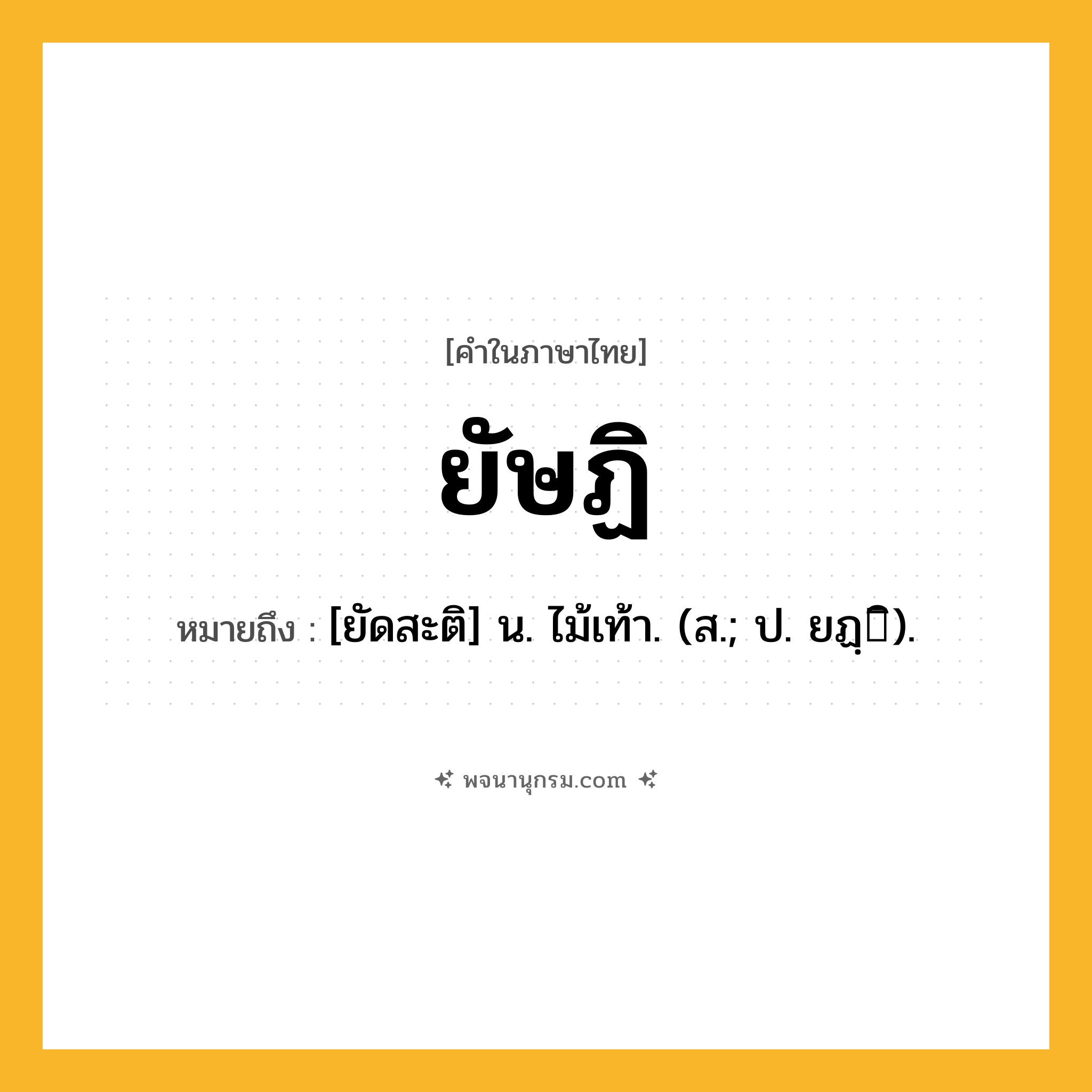 ยัษฏิ ความหมาย หมายถึงอะไร?, คำในภาษาไทย ยัษฏิ หมายถึง [ยัดสะติ] น. ไม้เท้า. (ส.; ป. ยฏฺิ).