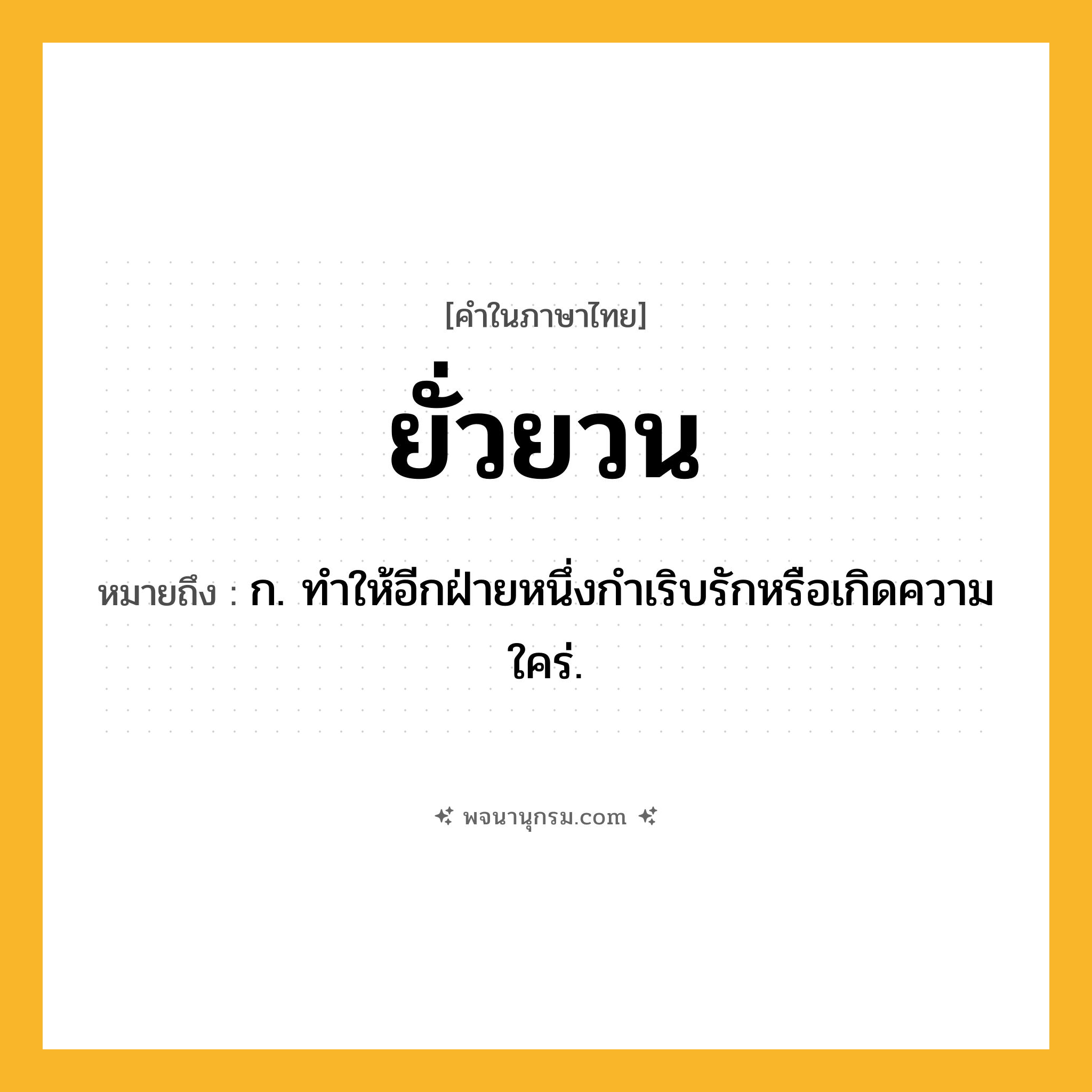 ยั่วยวน ความหมาย หมายถึงอะไร?, คำในภาษาไทย ยั่วยวน หมายถึง ก. ทําให้อีกฝ่ายหนึ่งกำเริบรักหรือเกิดความใคร่.