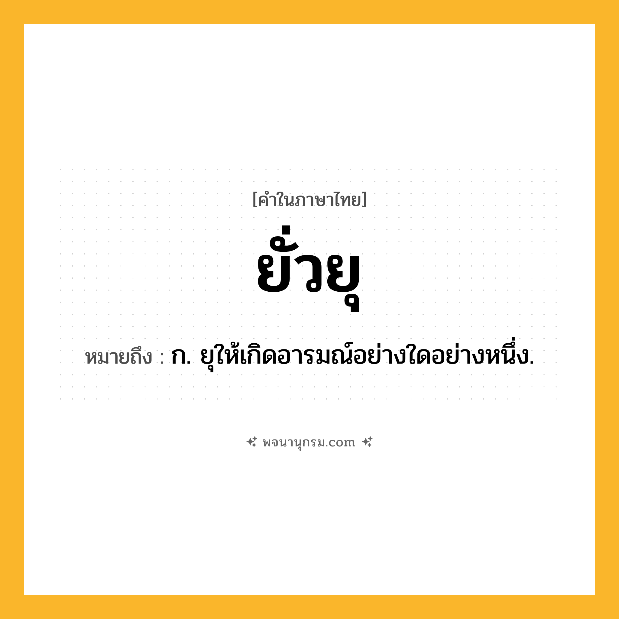 ยั่วยุ ความหมาย หมายถึงอะไร?, คำในภาษาไทย ยั่วยุ หมายถึง ก. ยุให้เกิดอารมณ์อย่างใดอย่างหนึ่ง.