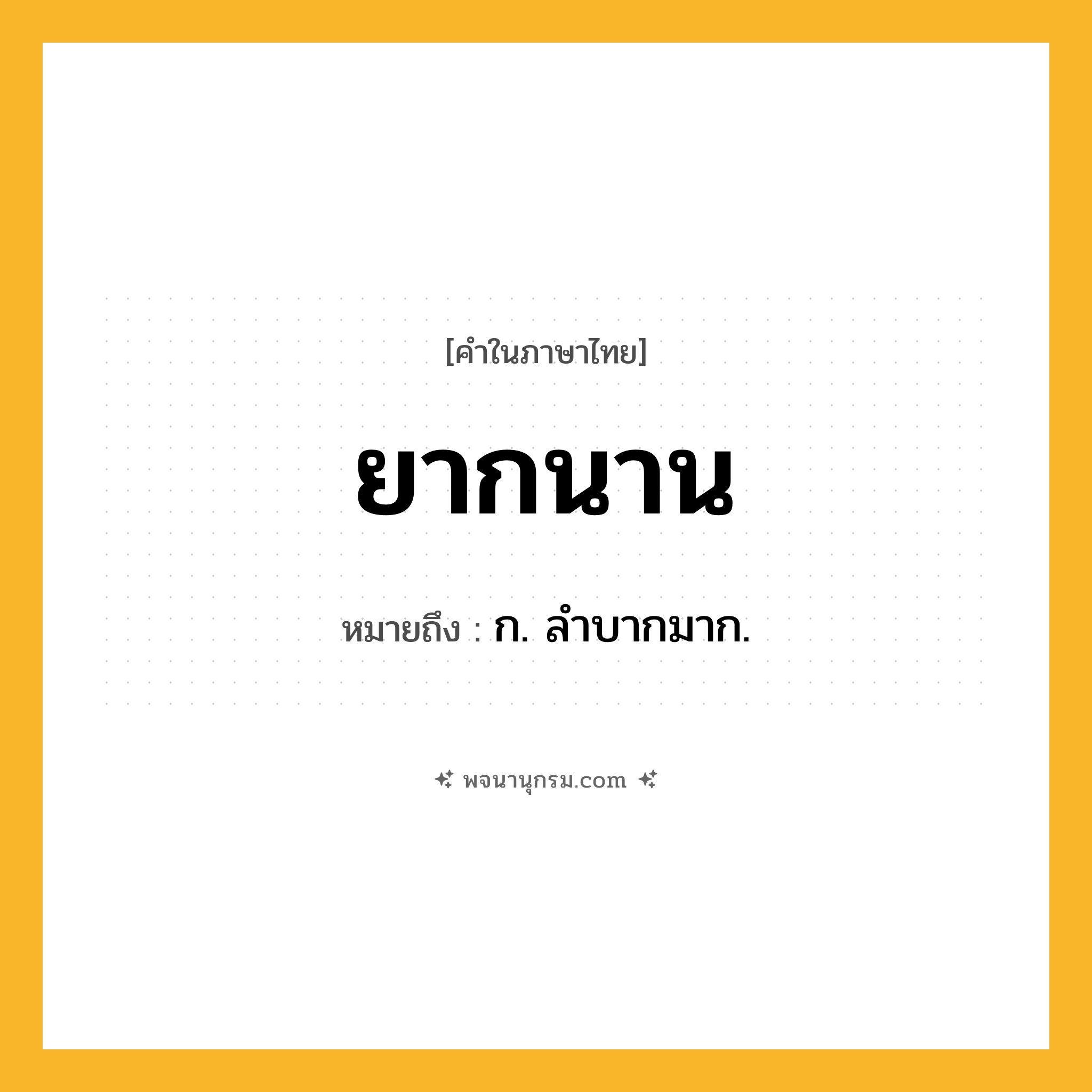 ยากนาน ความหมาย หมายถึงอะไร?, คำในภาษาไทย ยากนาน หมายถึง ก. ลําบากมาก.