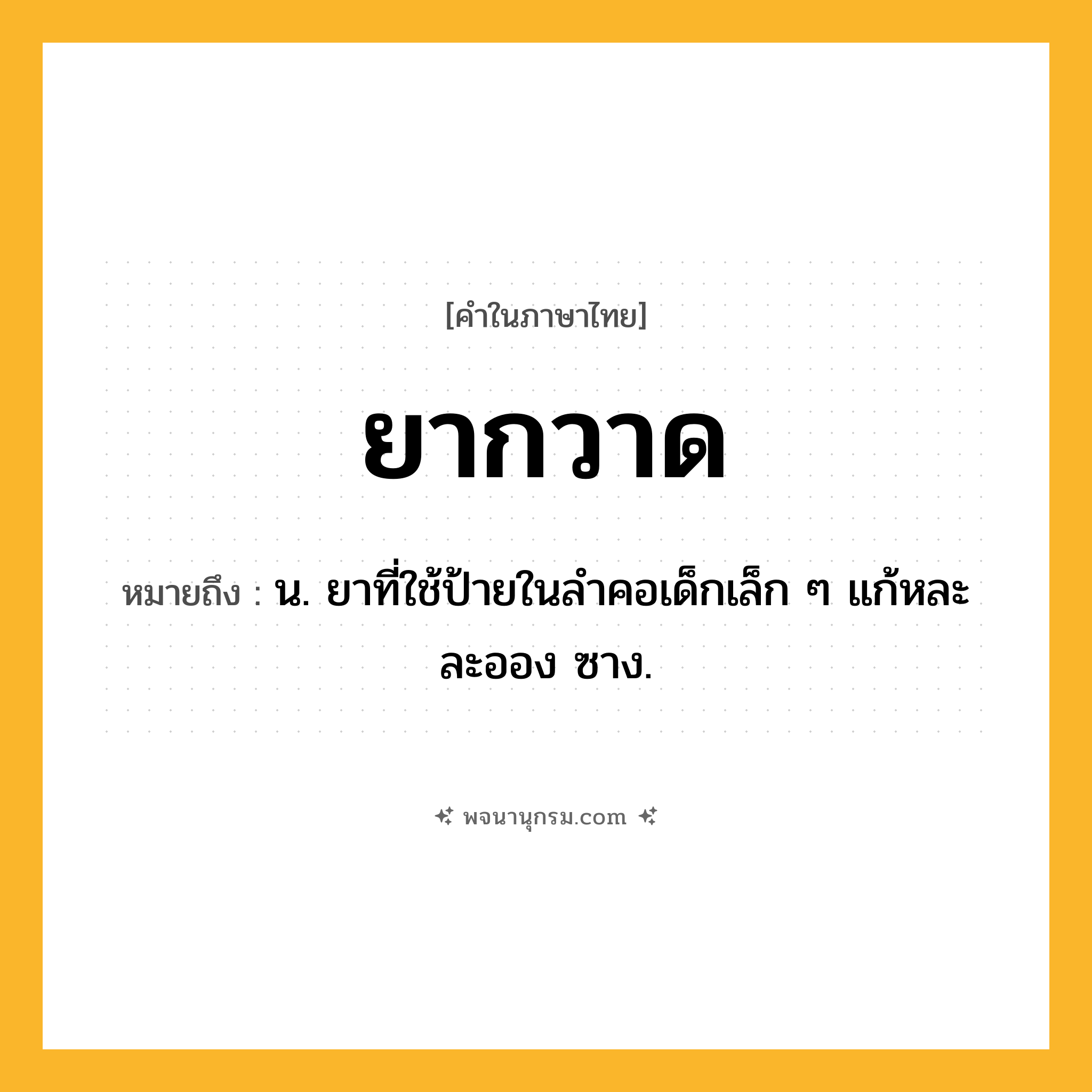ยากวาด ความหมาย หมายถึงอะไร?, คำในภาษาไทย ยากวาด หมายถึง น. ยาที่ใช้ป้ายในลำคอเด็กเล็ก ๆ แก้หละ ละออง ซาง.