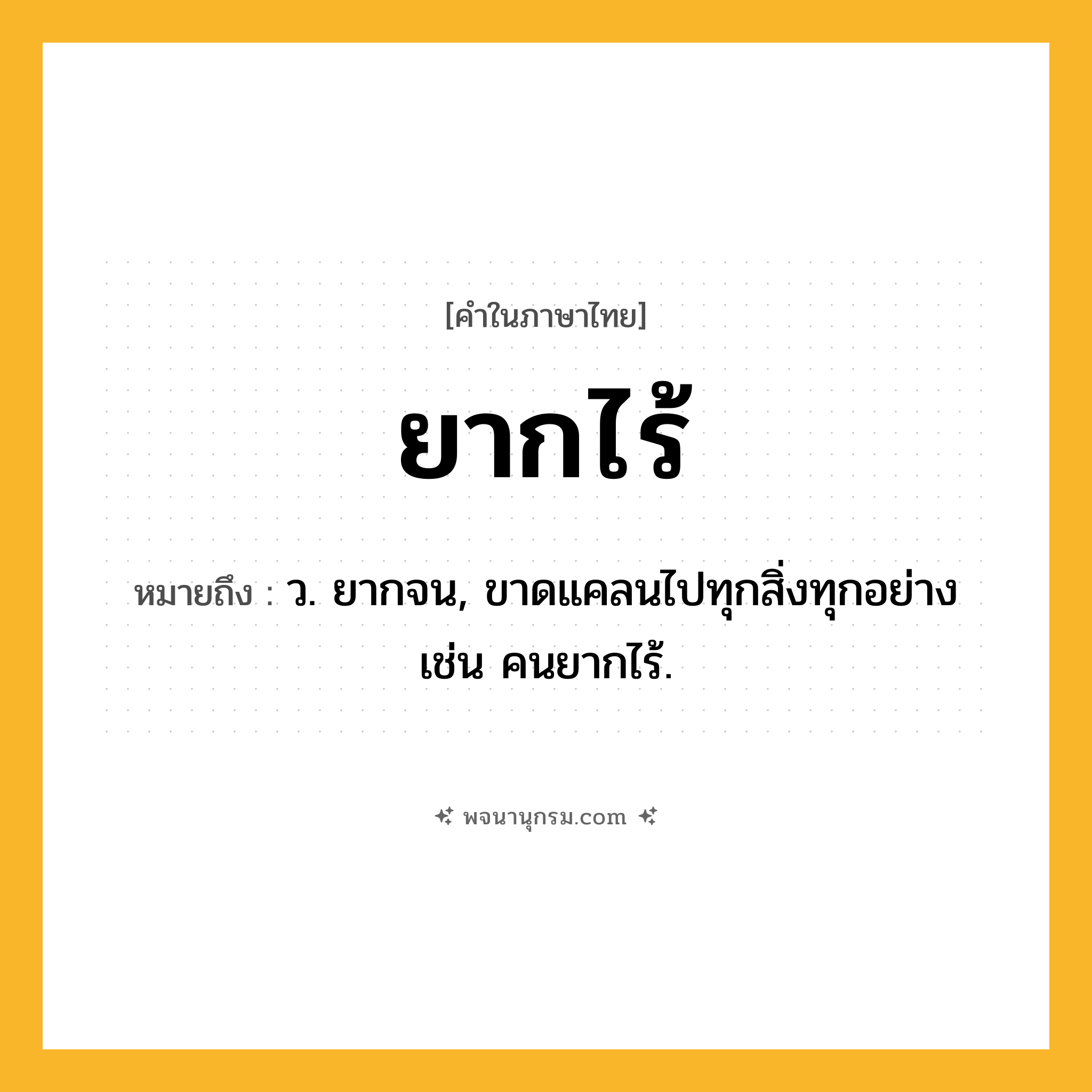 ยากไร้ ความหมาย หมายถึงอะไร?, คำในภาษาไทย ยากไร้ หมายถึง ว. ยากจน, ขาดแคลนไปทุกสิ่งทุกอย่าง เช่น คนยากไร้.