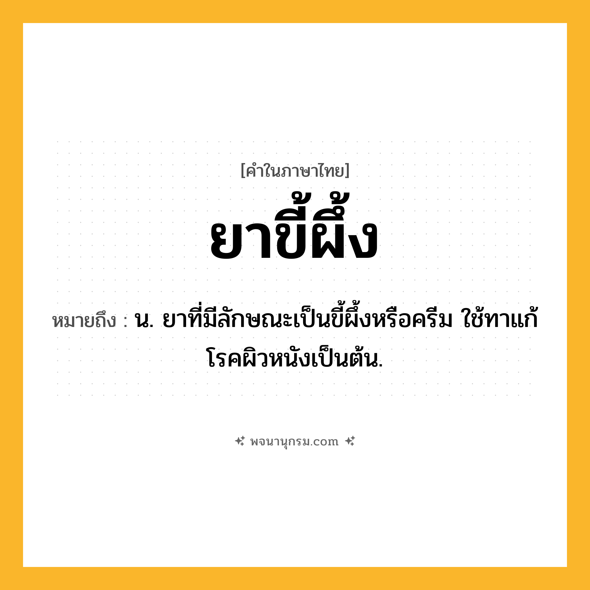 ยาขี้ผึ้ง ความหมาย หมายถึงอะไร?, คำในภาษาไทย ยาขี้ผึ้ง หมายถึง น. ยาที่มีลักษณะเป็นขี้ผึ้งหรือครีม ใช้ทาแก้โรคผิวหนังเป็นต้น.