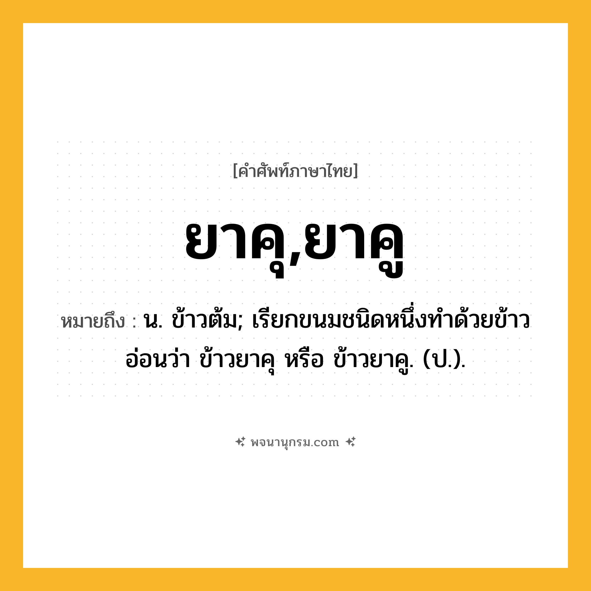 ยาคุ,ยาคู ความหมาย หมายถึงอะไร?, คำในภาษาไทย ยาคุ,ยาคู หมายถึง น. ข้าวต้ม; เรียกขนมชนิดหนึ่งทําด้วยข้าวอ่อนว่า ข้าวยาคุ หรือ ข้าวยาคู. (ป.).