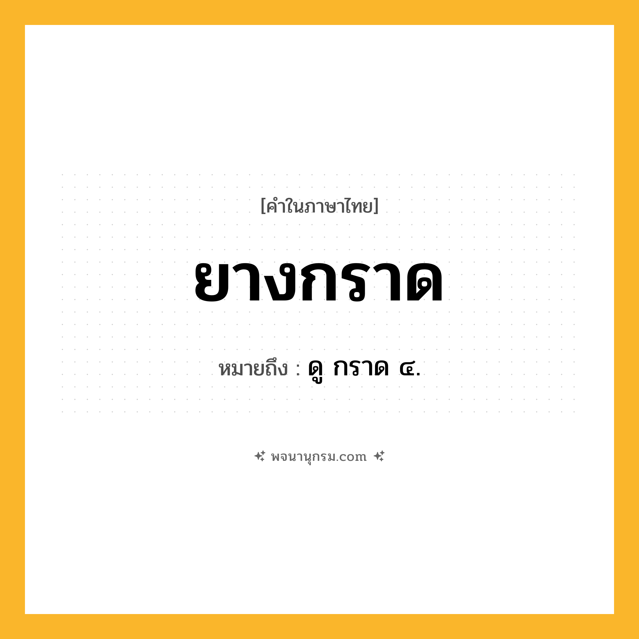 ยางกราด ความหมาย หมายถึงอะไร?, คำในภาษาไทย ยางกราด หมายถึง ดู กราด ๔.