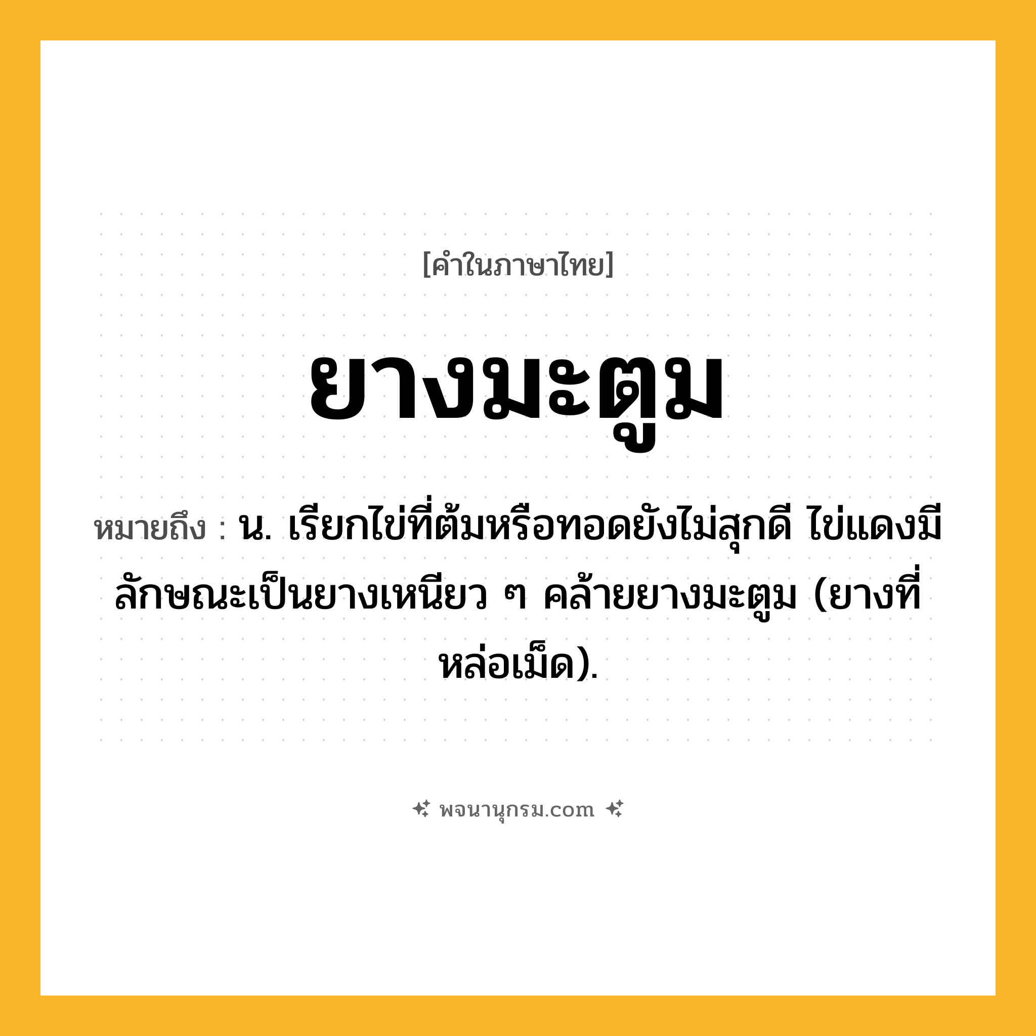ยางมะตูม ความหมาย หมายถึงอะไร?, คำในภาษาไทย ยางมะตูม หมายถึง น. เรียกไข่ที่ต้มหรือทอดยังไม่สุกดี ไข่แดงมีลักษณะเป็นยางเหนียว ๆ คล้ายยางมะตูม (ยางที่หล่อเม็ด).