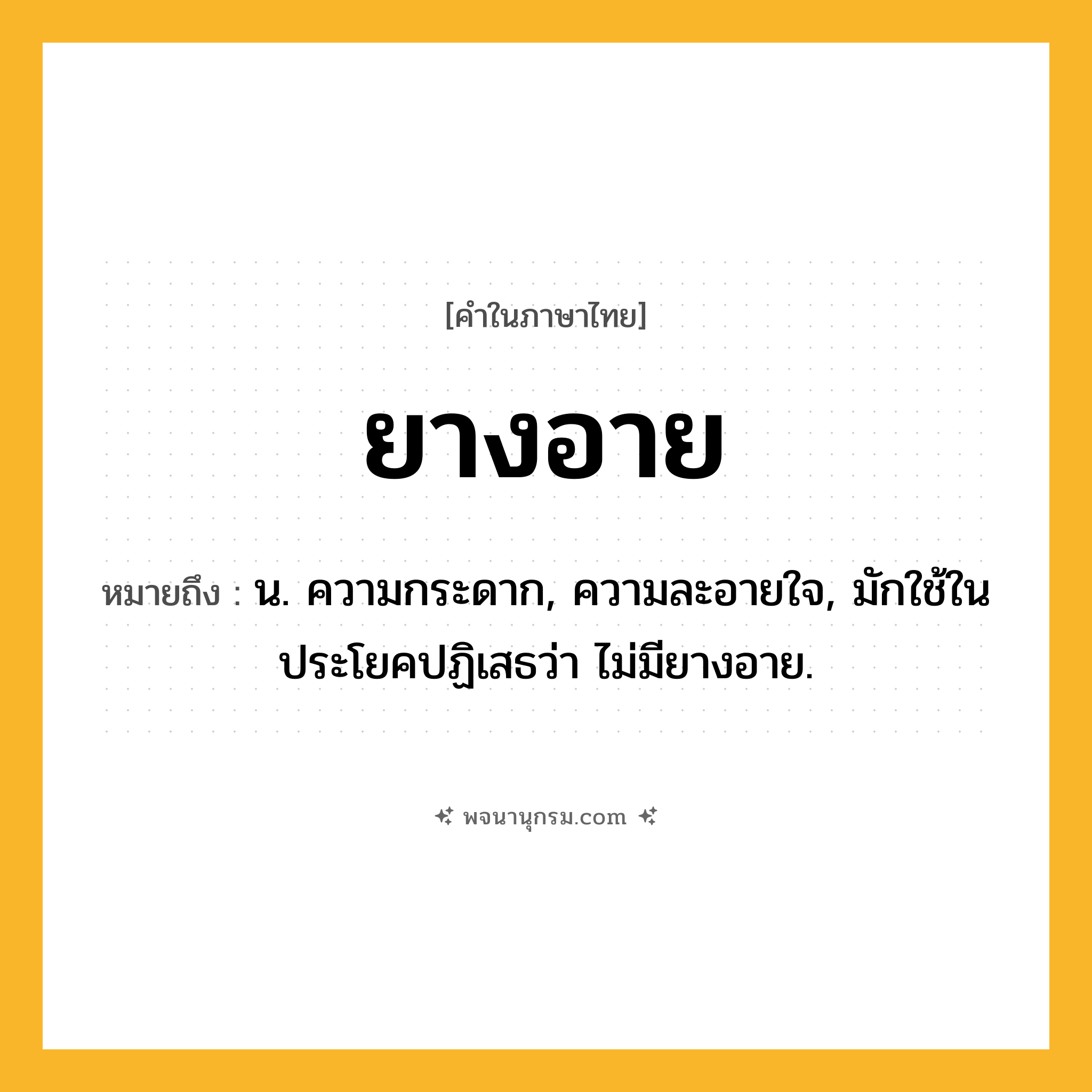ยางอาย ความหมาย หมายถึงอะไร?, คำในภาษาไทย ยางอาย หมายถึง น. ความกระดาก, ความละอายใจ, มักใช้ในประโยคปฏิเสธว่า ไม่มียางอาย.