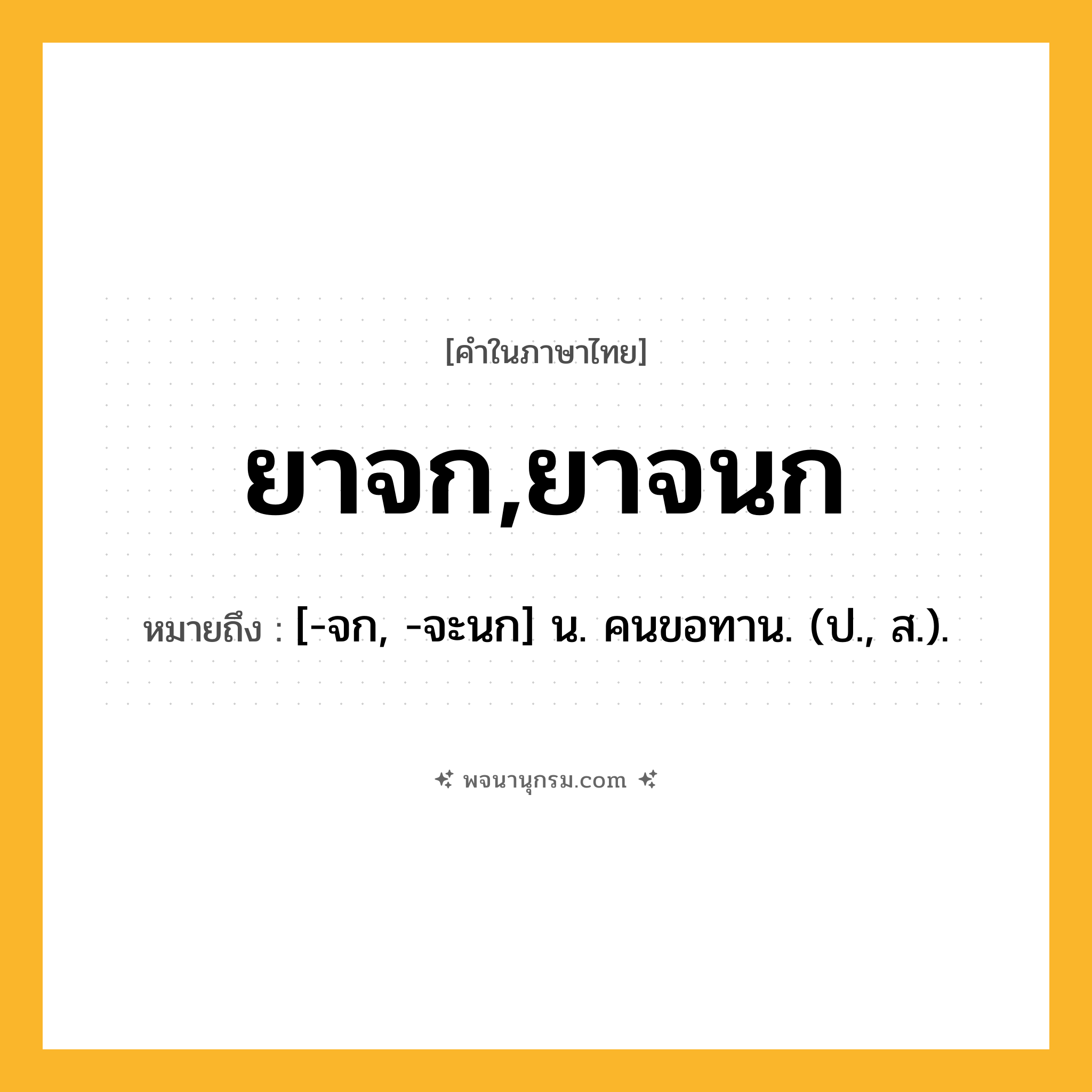 ยาจก,ยาจนก ความหมาย หมายถึงอะไร?, คำในภาษาไทย ยาจก,ยาจนก หมายถึง [-จก, -จะนก] น. คนขอทาน. (ป., ส.).