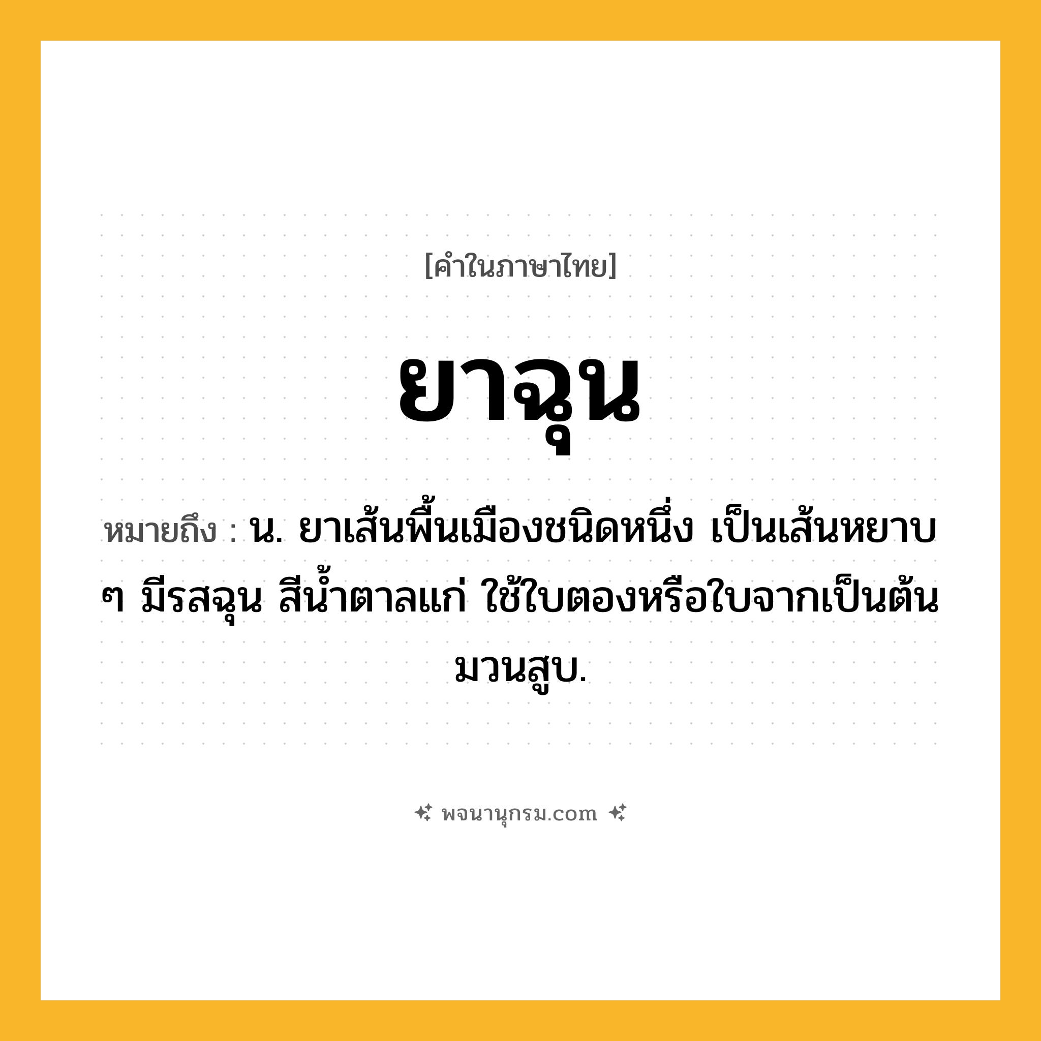 ยาฉุน ความหมาย หมายถึงอะไร?, คำในภาษาไทย ยาฉุน หมายถึง น. ยาเส้นพื้นเมืองชนิดหนึ่ง เป็นเส้นหยาบ ๆ มีรสฉุน สีนํ้าตาลแก่ ใช้ใบตองหรือใบจากเป็นต้นมวนสูบ.