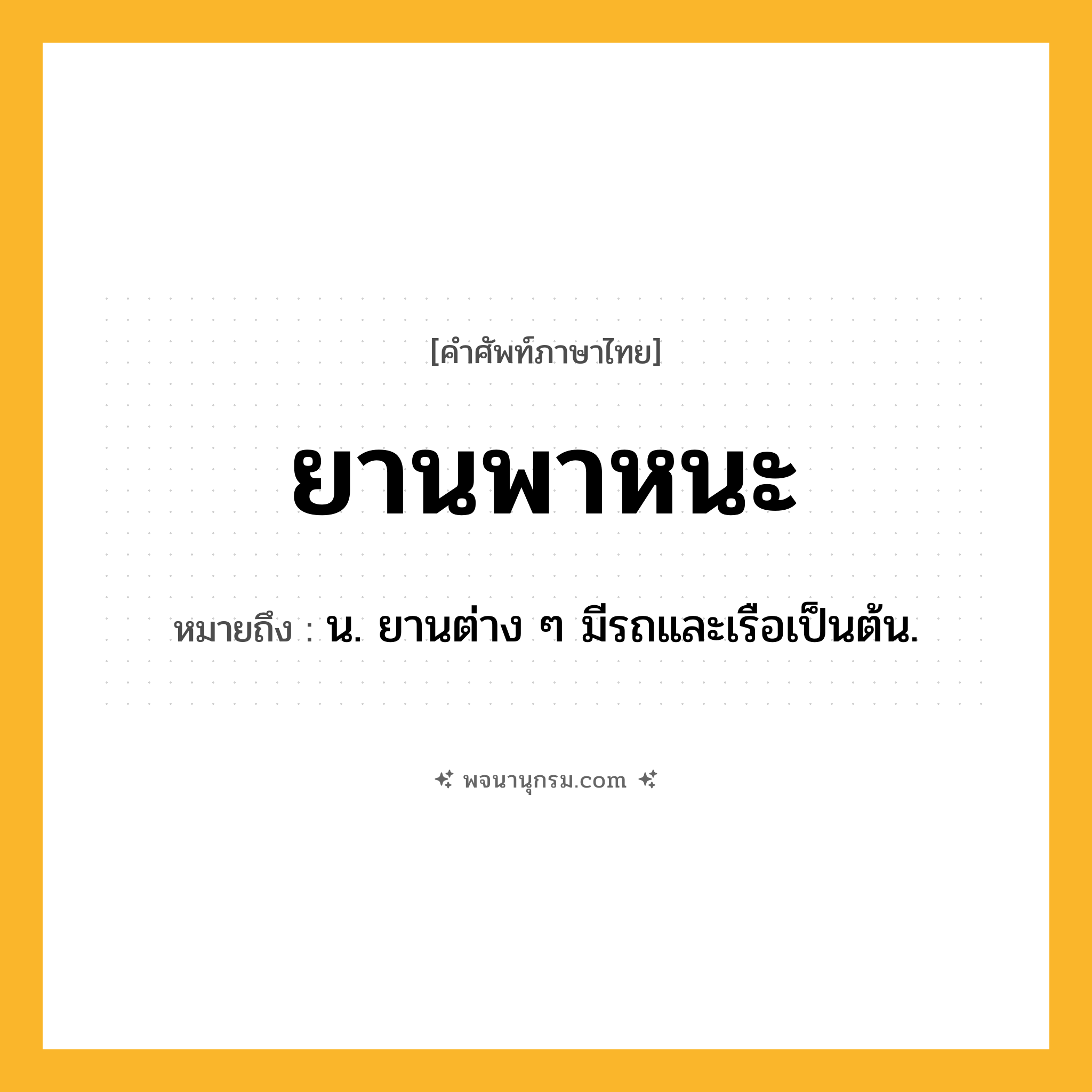 ยานพาหนะ ความหมาย หมายถึงอะไร?, คำในภาษาไทย ยานพาหนะ หมายถึง น. ยานต่าง ๆ มีรถและเรือเป็นต้น.