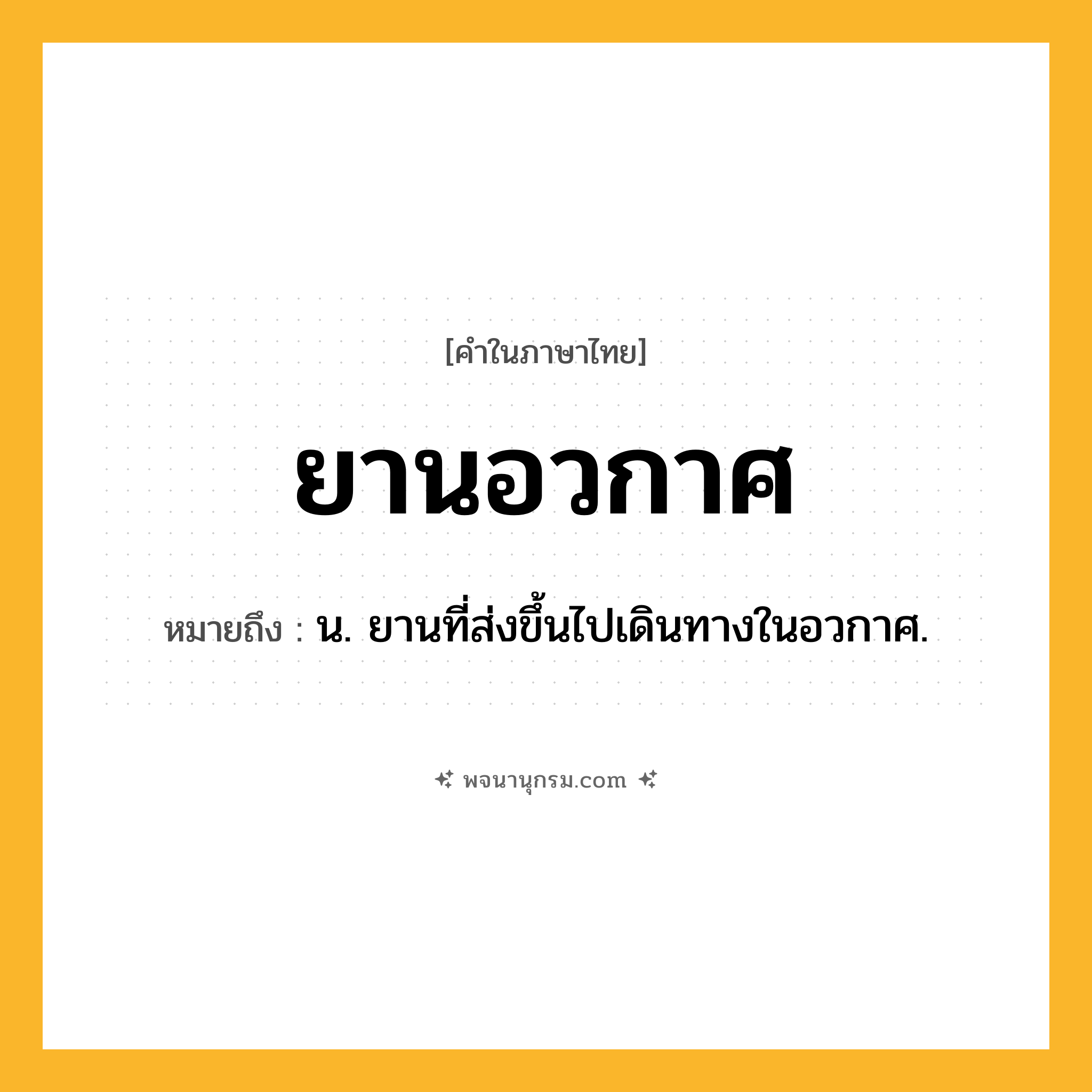 ยานอวกาศ ความหมาย หมายถึงอะไร?, คำในภาษาไทย ยานอวกาศ หมายถึง น. ยานที่ส่งขึ้นไปเดินทางในอวกาศ.