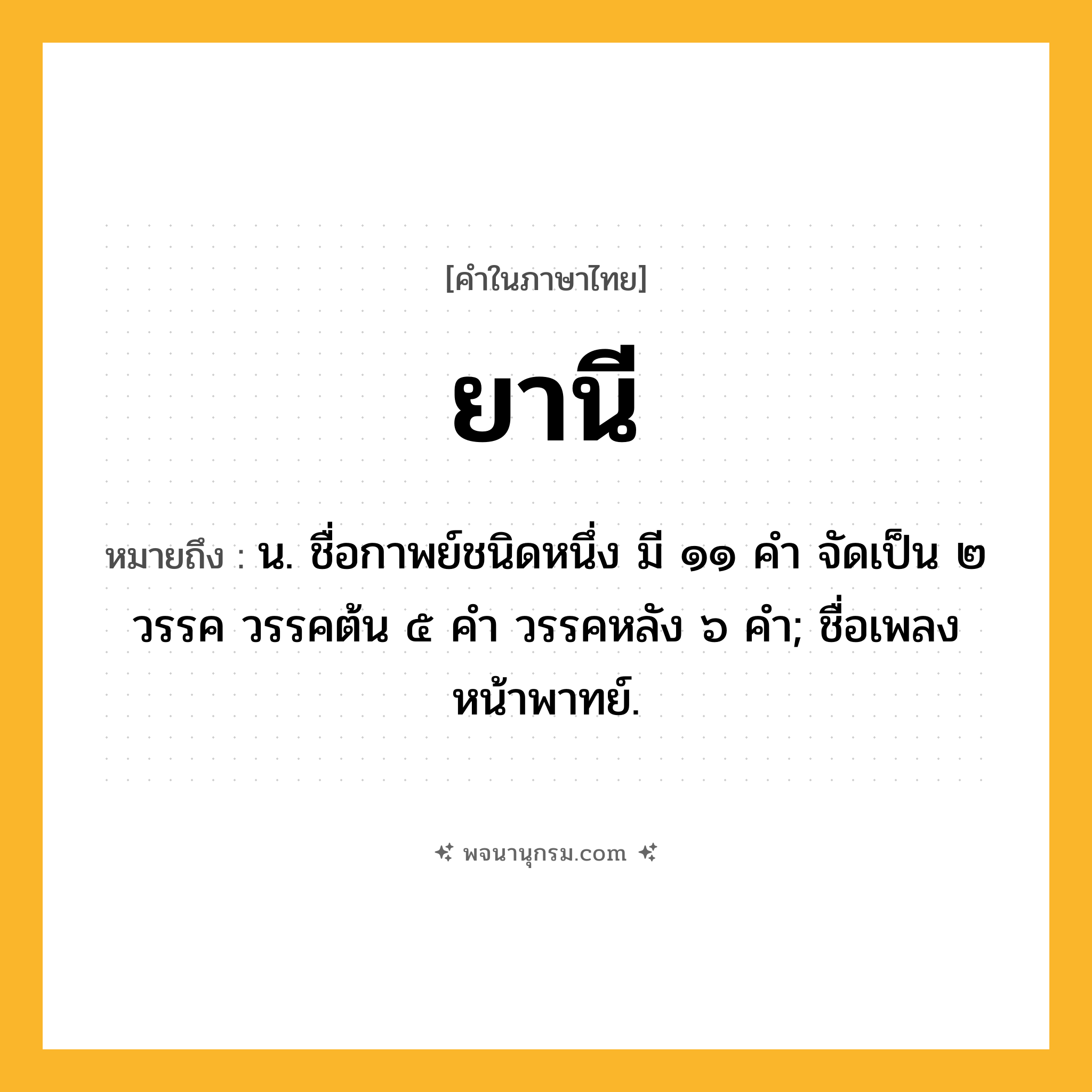 ยานี ความหมาย หมายถึงอะไร?, คำในภาษาไทย ยานี หมายถึง น. ชื่อกาพย์ชนิดหนึ่ง มี ๑๑ คํา จัดเป็น ๒ วรรค วรรคต้น ๕ คํา วรรคหลัง ๖ คํา; ชื่อเพลงหน้าพาทย์.