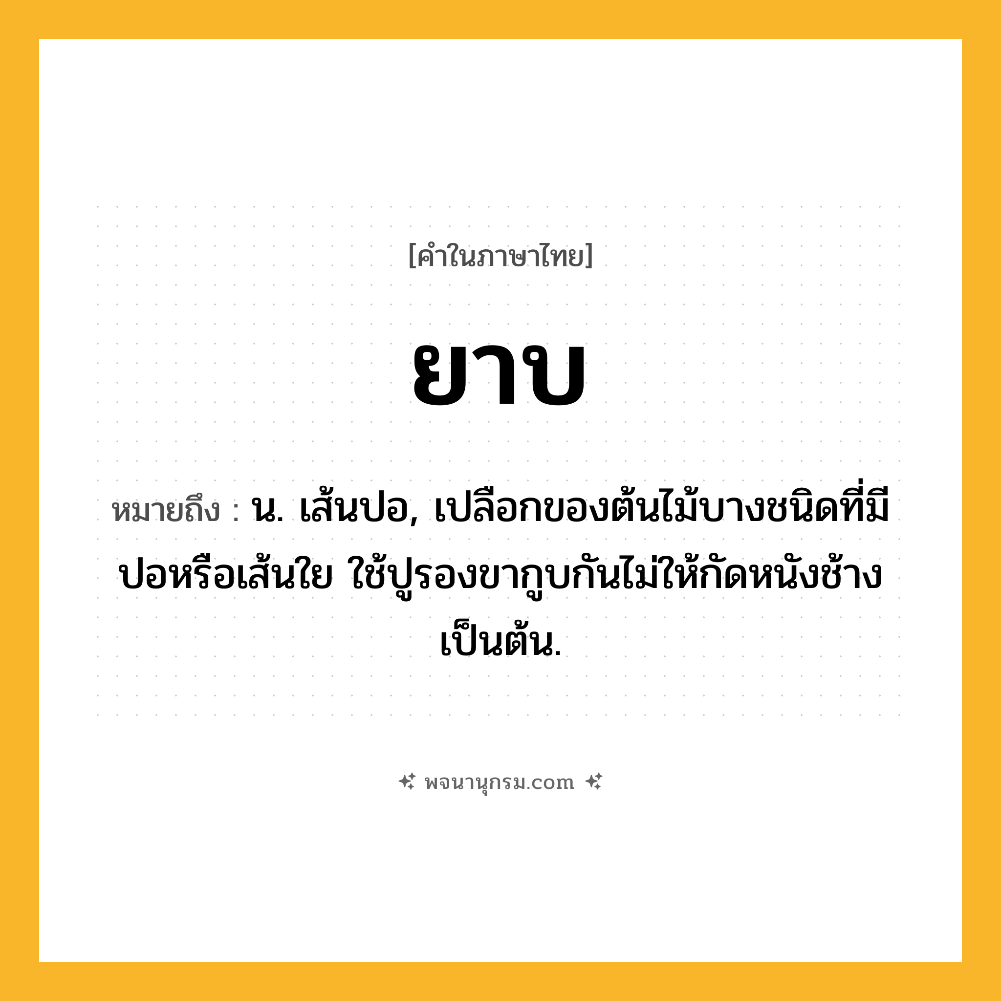 ยาบ ความหมาย หมายถึงอะไร?, คำในภาษาไทย ยาบ หมายถึง น. เส้นปอ, เปลือกของต้นไม้บางชนิดที่มีปอหรือเส้นใย ใช้ปูรองขากูบกันไม่ให้กัดหนังช้างเป็นต้น.